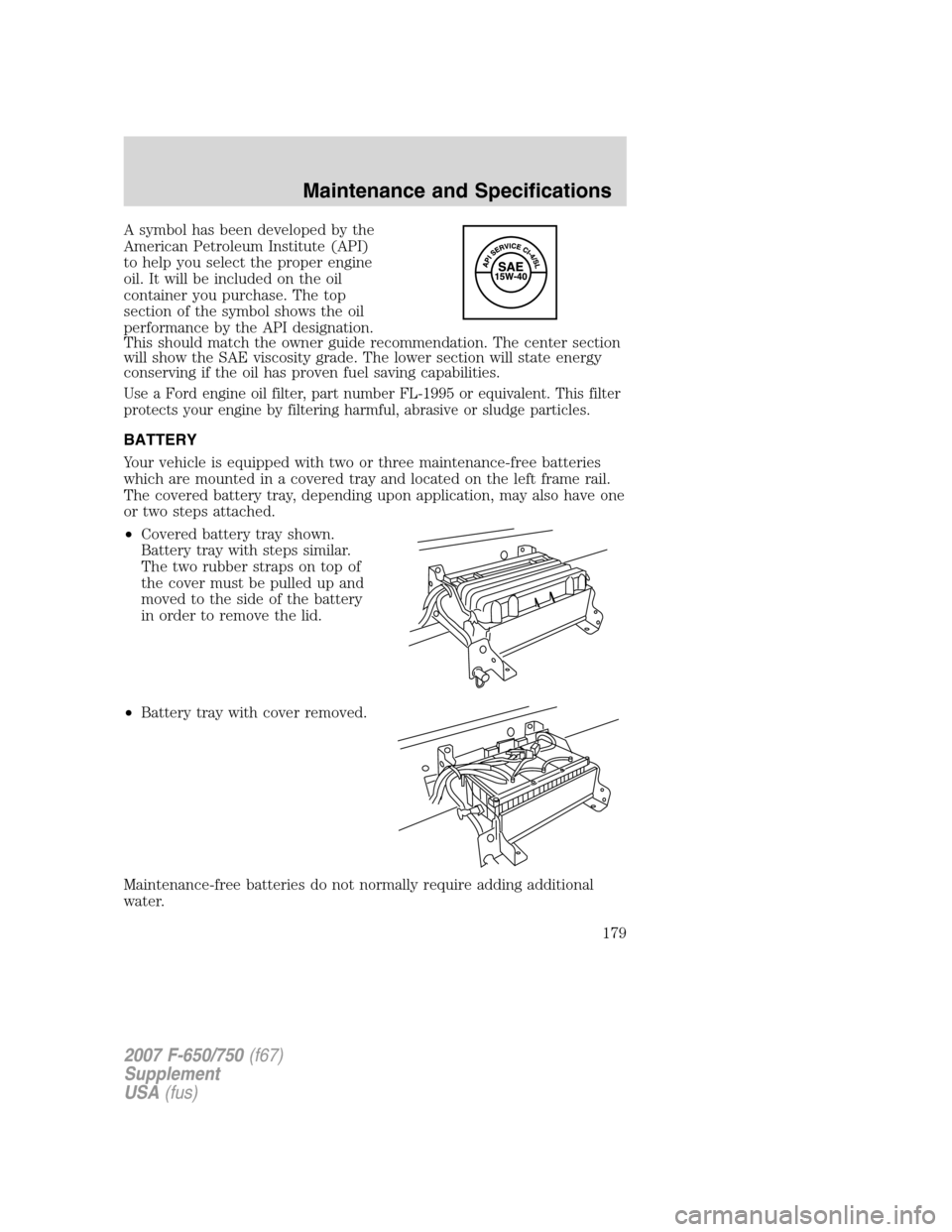 FORD F650 2007 11.G Owners Manual
A symbol has been developed by the
American Petroleum Institute (API)
to help you select the proper engine
oil. It will be included on the oil
container you purchase. The top
section of the symbol sh FORD F650 2007 11.G Owners Manual
A symbol has been developed by the
American Petroleum Institute (API)
to help you select the proper engine
oil. It will be included on the oil
container you purchase. The top
section of the symbol sh