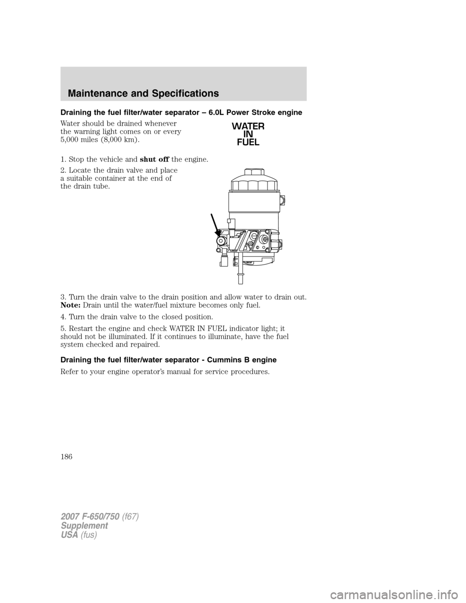 FORD F650 2007 11.G Owners Manual Draining the fuel filter/water separator – 6.0L Power Stroke engine
Water should be drained whenever
the warning light comes on or every
5,000 miles (8,000 km).
1. Stop the vehicle andshut offthe en FORD F650 2007 11.G Owners Manual Draining the fuel filter/water separator – 6.0L Power Stroke engine
Water should be drained whenever
the warning light comes on or every
5,000 miles (8,000 km).
1. Stop the vehicle andshut offthe en