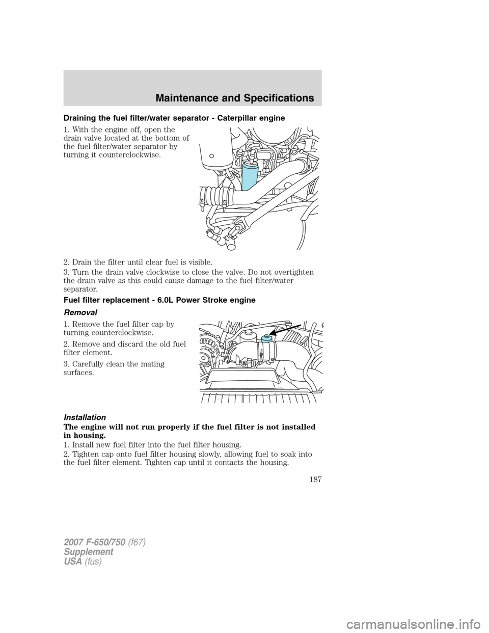 FORD F650 2007 11.G Owners Manual Draining the fuel filter/water separator - Caterpillar engine
1. With the engine off, open the
drain valve located at the bottom of
the fuel filter/water separator by
turning it counterclockwise.
2. D FORD F650 2007 11.G Owners Manual Draining the fuel filter/water separator - Caterpillar engine
1. With the engine off, open the
drain valve located at the bottom of
the fuel filter/water separator by
turning it counterclockwise.
2. D