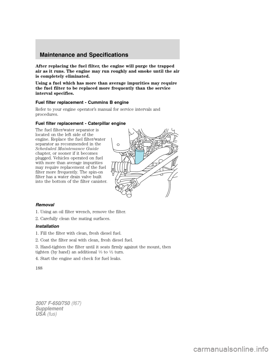 FORD F650 2007 11.G Owners Manual After replacing the fuel filter, the engine will purge the trapped
air as it runs. The engine may run roughly and smoke until the air
is completely eliminated.
Using a fuel which has more than average FORD F650 2007 11.G Owners Manual After replacing the fuel filter, the engine will purge the trapped
air as it runs. The engine may run roughly and smoke until the air
is completely eliminated.
Using a fuel which has more than average