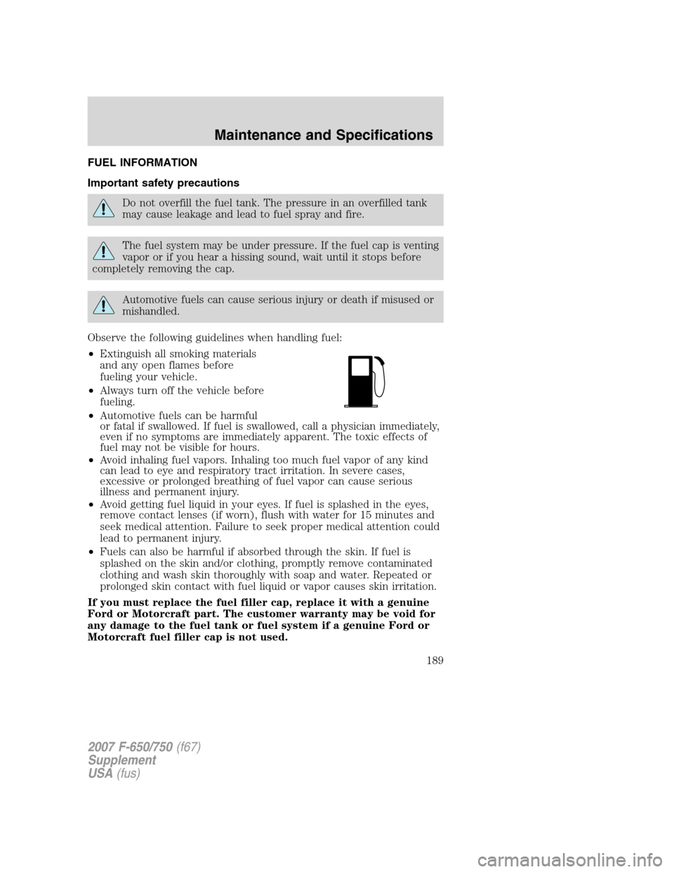 FORD F650 2007 11.G Owners Manual FUEL INFORMATION
Important safety precautions
Do not overfill the fuel tank. The pressure in an overfilled tank
may cause leakage and lead to fuel spray and fire.
The fuel system may be under pressure FORD F650 2007 11.G Owners Manual FUEL INFORMATION
Important safety precautions
Do not overfill the fuel tank. The pressure in an overfilled tank
may cause leakage and lead to fuel spray and fire.
The fuel system may be under pressure