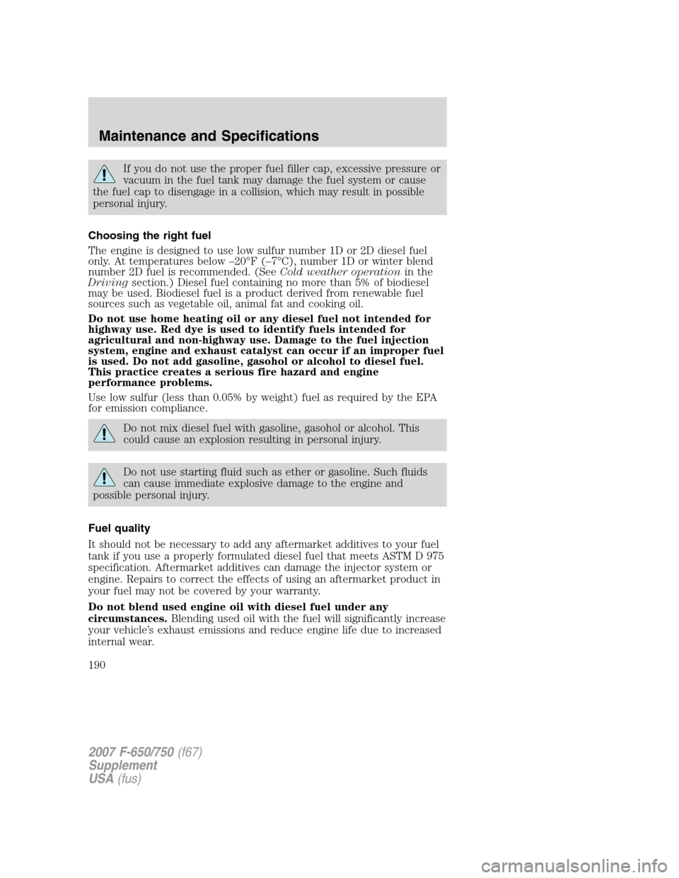 FORD F650 2007 11.G Owners Manual If you do not use the proper fuel filler cap, excessive pressure or
vacuum in the fuel tank may damage the fuel system or cause
the fuel cap to disengage in a collision, which may result in possible
p FORD F650 2007 11.G Owners Manual If you do not use the proper fuel filler cap, excessive pressure or
vacuum in the fuel tank may damage the fuel system or cause
the fuel cap to disengage in a collision, which may result in possible
p