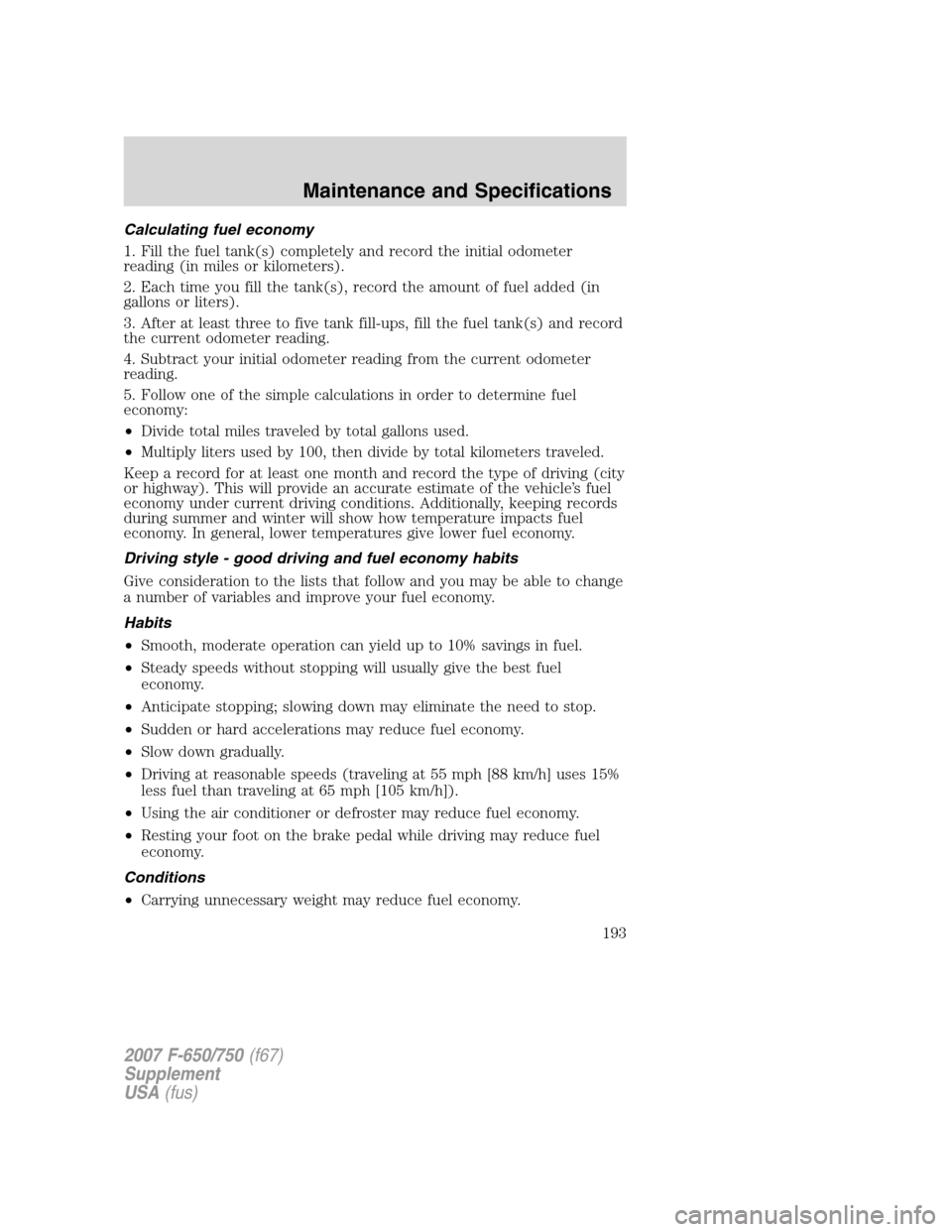 FORD F650 2007 11.G Owners Manual Calculating fuel economy
1. Fill the fuel tank(s) completely and record the initial odometer
reading (in miles or kilometers).
2. Each time you fill the tank(s), record the amount of fuel added (in
ga