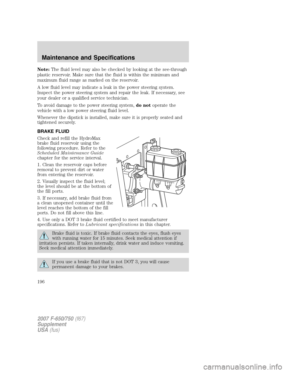 FORD F650 2007 11.G Service Manual Note:The fluid level may also be checked by looking at the see-through
plastic reservoir. Make sure that the fluid is within the minimum and
maximum fluid range as marked on the reservoir.
A low fluid
