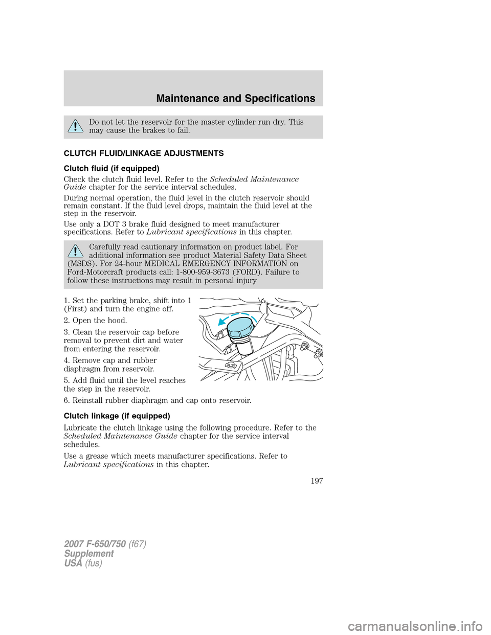 FORD F650 2007 11.G Owners Manual Do not let the reservoir for the master cylinder run dry. This
may cause the brakes to fail.
CLUTCH FLUID/LINKAGE ADJUSTMENTS
Clutch fluid (if equipped)
Check the clutch fluid level. Refer to theSched FORD F650 2007 11.G Owners Manual Do not let the reservoir for the master cylinder run dry. This
may cause the brakes to fail.
CLUTCH FLUID/LINKAGE ADJUSTMENTS
Clutch fluid (if equipped)
Check the clutch fluid level. Refer to theSched