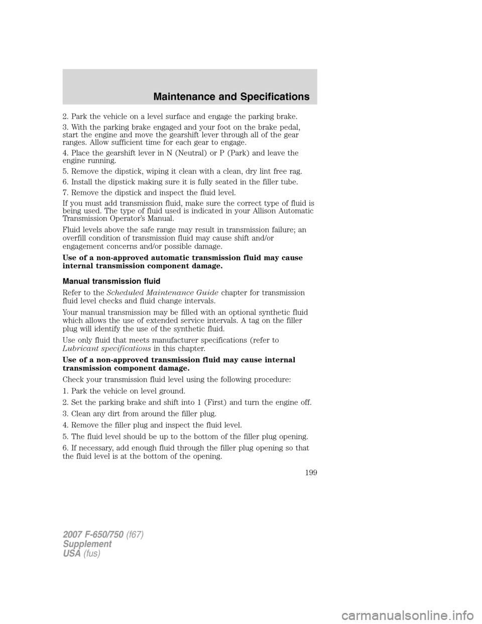 FORD F650 2007 11.G Owners Manual 2. Park the vehicle on a level surface and engage the parking brake.
3. With the parking brake engaged and your foot on the brake pedal,
start the engine and move the gearshift lever through all of th FORD F650 2007 11.G Owners Manual 2. Park the vehicle on a level surface and engage the parking brake.
3. With the parking brake engaged and your foot on the brake pedal,
start the engine and move the gearshift lever through all of th