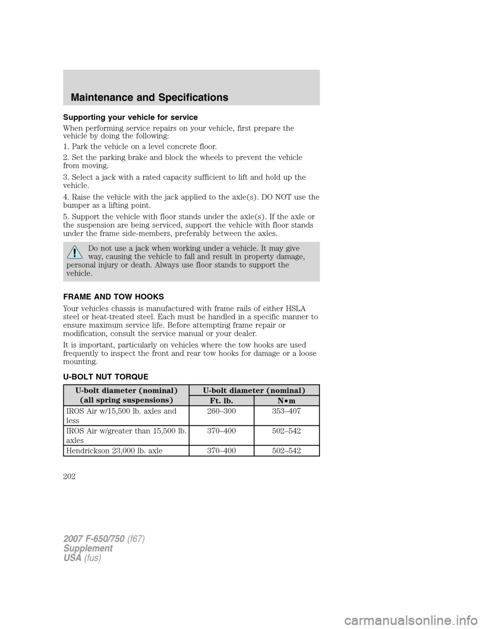 FORD F650 2007 11.G Owners Manual Supporting your vehicle for service
When performing service repairs on your vehicle, first prepare the
vehicle by doing the following:
1. Park the vehicle on a level concrete floor.
2. Set the parking