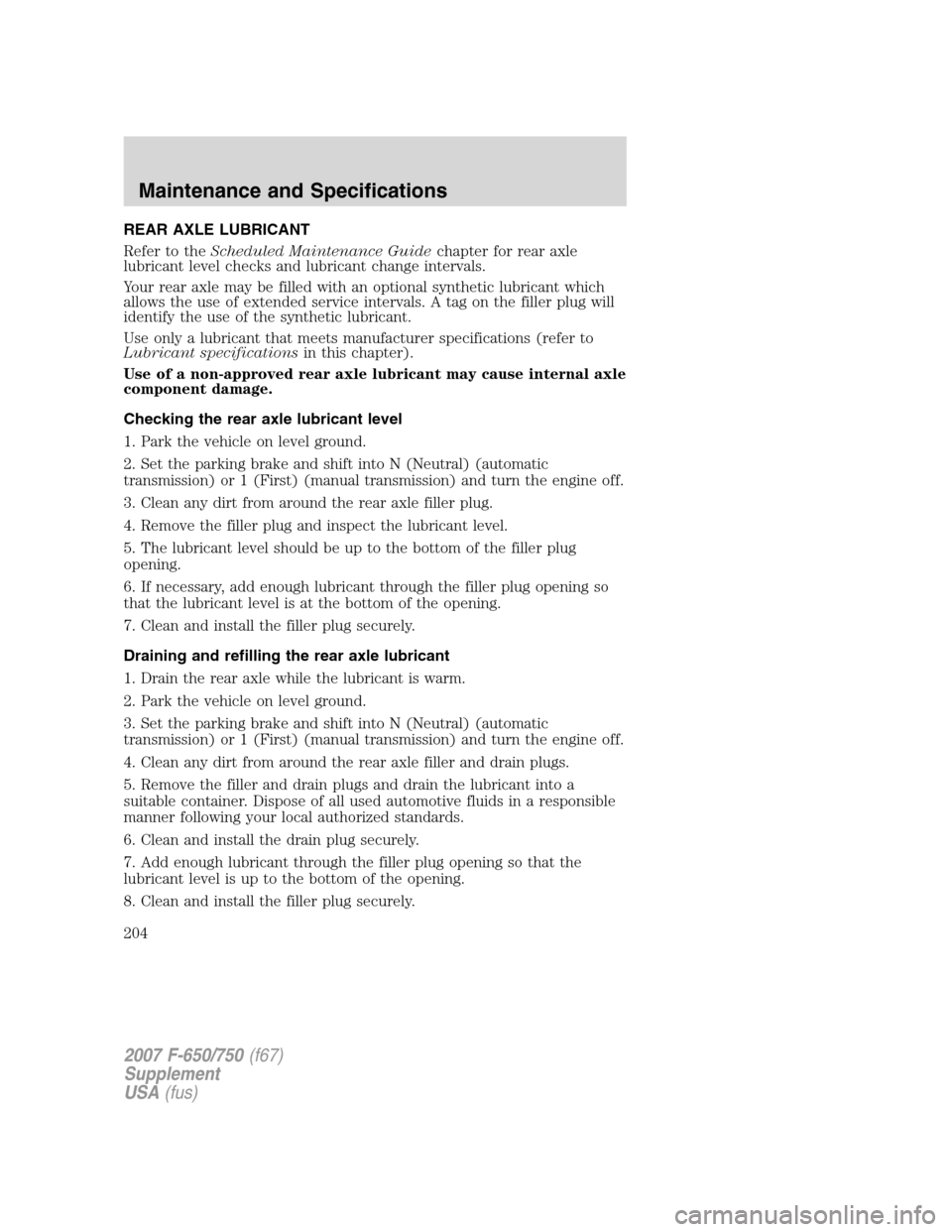 FORD F650 2007 11.G Owners Manual REAR AXLE LUBRICANT
Refer to theScheduled Maintenance Guidechapter for rear axle
lubricant level checks and lubricant change intervals.
Your rear axle may be filled with an optional synthetic lubrican FORD F650 2007 11.G Owners Manual REAR AXLE LUBRICANT
Refer to theScheduled Maintenance Guidechapter for rear axle
lubricant level checks and lubricant change intervals.
Your rear axle may be filled with an optional synthetic lubrican