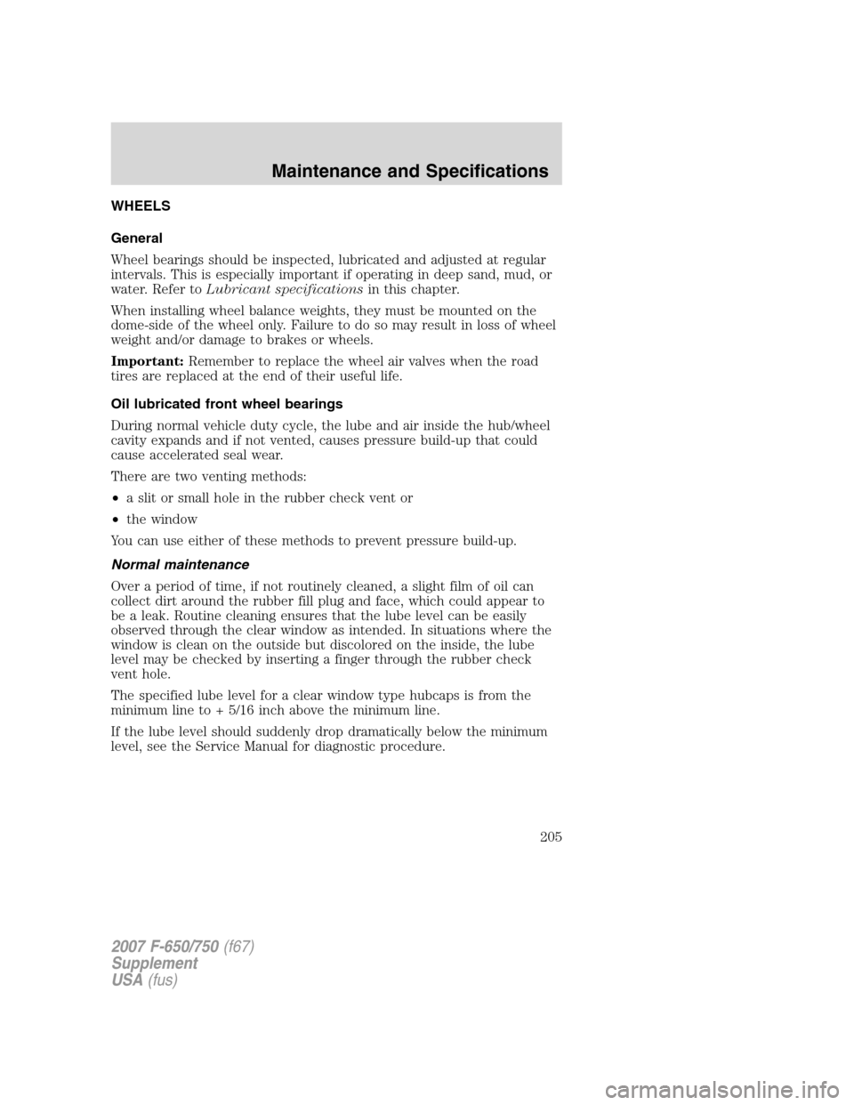 FORD F650 2007 11.G Owners Manual WHEELS
General
Wheel bearings should be inspected, lubricated and adjusted at regular
intervals. This is especially important if operating in deep sand, mud, or
water. Refer toLubricant specifications FORD F650 2007 11.G Owners Manual WHEELS
General
Wheel bearings should be inspected, lubricated and adjusted at regular
intervals. This is especially important if operating in deep sand, mud, or
water. Refer toLubricant specifications