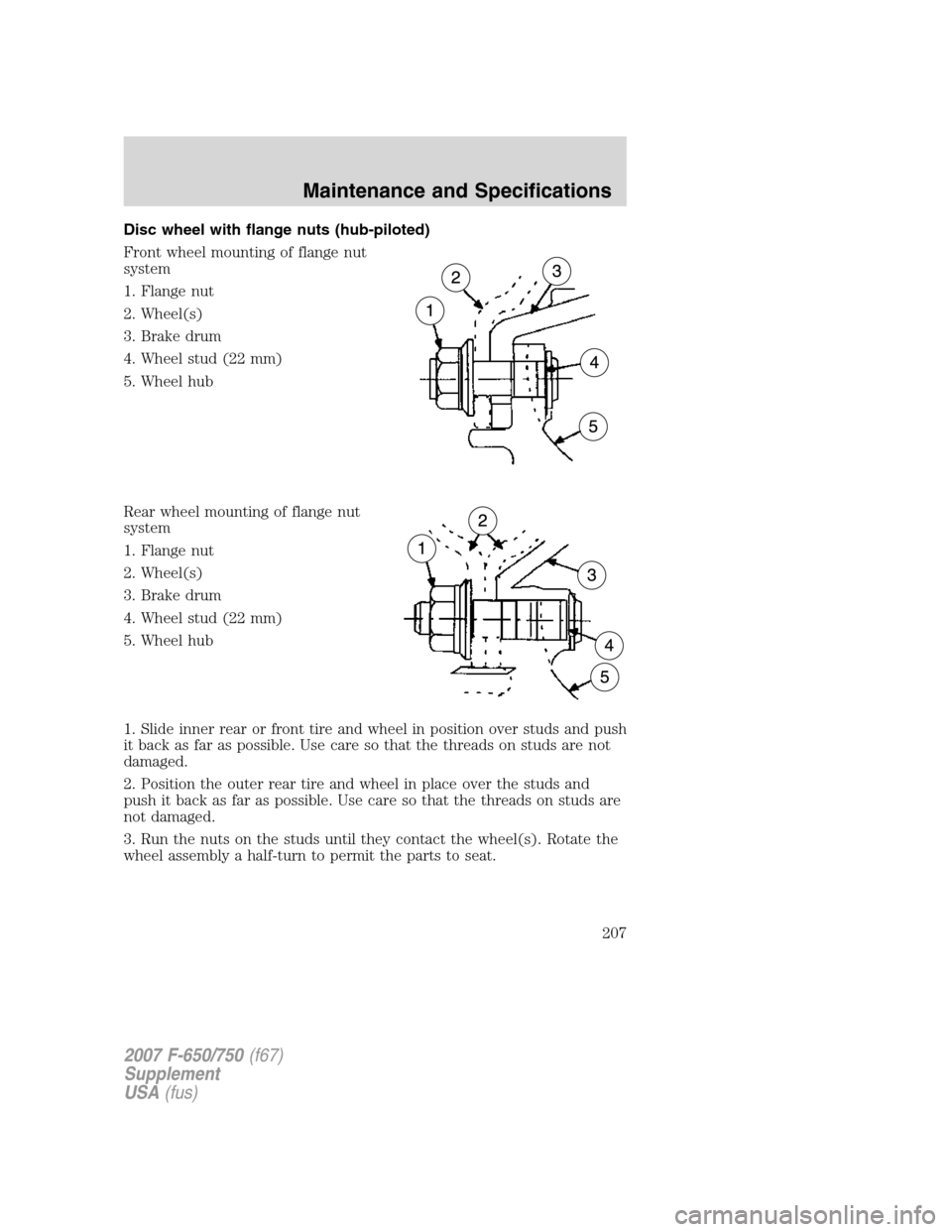 FORD F650 2007 11.G Owners Manual Disc wheel with flange nuts (hub-piloted)
Front wheel mounting of flange nut
system
1. Flange nut
2. Wheel(s)
3. Brake drum
4. Wheel stud (22 mm)
5. Wheel hub
Rear wheel mounting of flange nut
system
FORD F650 2007 11.G Owners Manual Disc wheel with flange nuts (hub-piloted)
Front wheel mounting of flange nut
system
1. Flange nut
2. Wheel(s)
3. Brake drum
4. Wheel stud (22 mm)
5. Wheel hub
Rear wheel mounting of flange nut
system