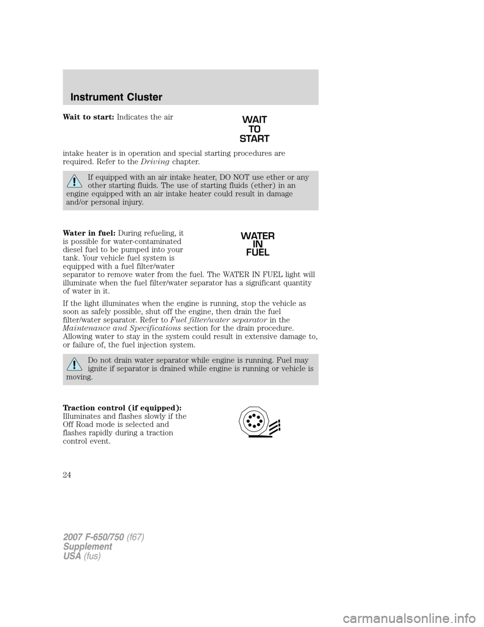 FORD F750 2007 11.G Owners Manual Wait to start:Indicates the air
intake heater is in operation and special starting procedures are
required. Refer to theDrivingchapter.
If equipped with an air intake heater, DO NOT use ether or any
o