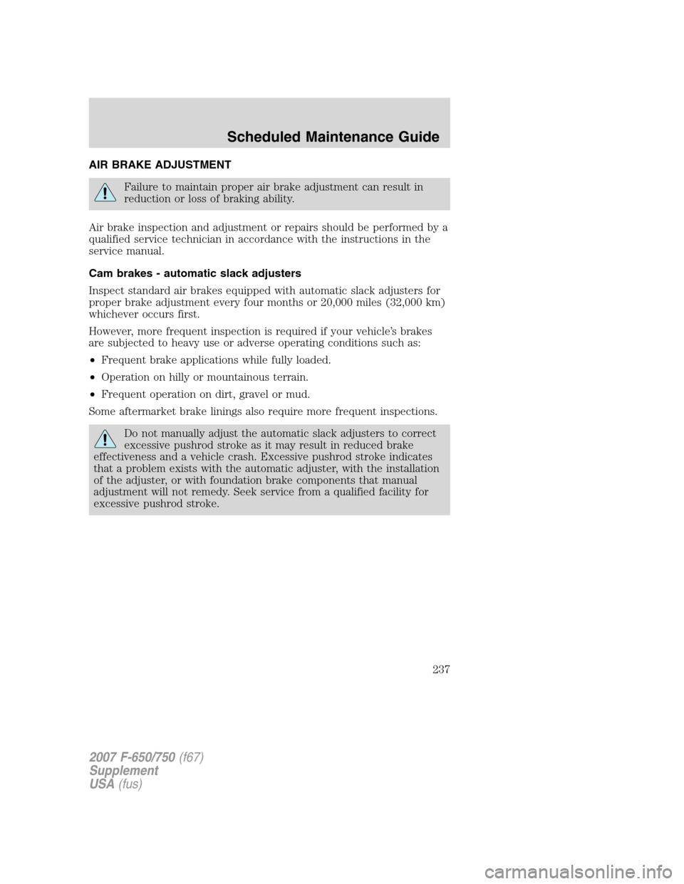 FORD F650 2007 11.G Owners Manual
AIR BRAKE ADJUSTMENT
Failure to maintain proper air brake adjustment can result in
reduction or loss of braking ability.
Air brake inspection and adjustment or repairs should be performed by a
qualif FORD F650 2007 11.G Owners Manual
AIR BRAKE ADJUSTMENT
Failure to maintain proper air brake adjustment can result in
reduction or loss of braking ability.
Air brake inspection and adjustment or repairs should be performed by a
qualif