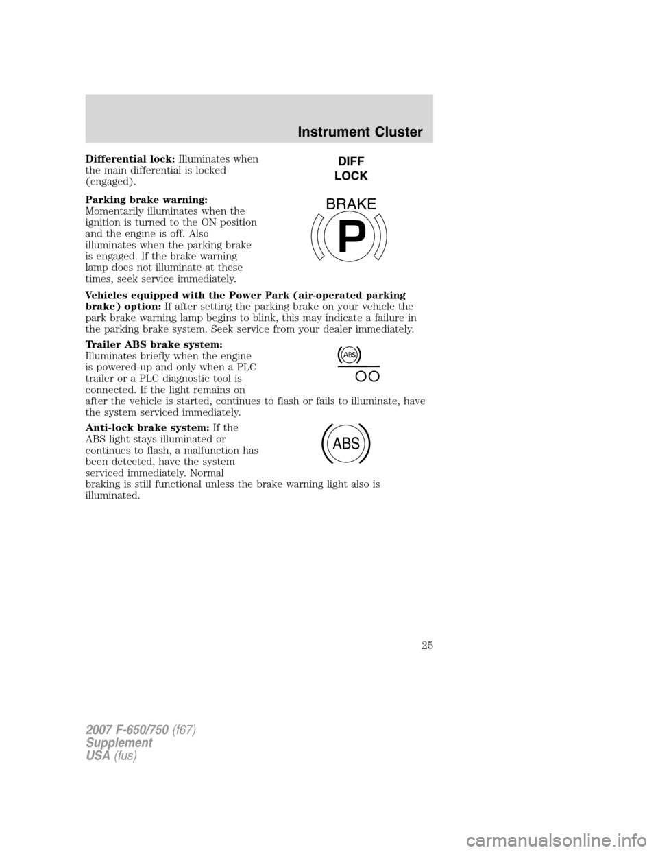 FORD F650 2007 11.G Owners Manual Differential lock:Illuminates when
the main differential is locked
(engaged).
Parking brake warning:
Momentarily illuminates when the
ignition is turned to the ON position
and the engine is off. Also
FORD F650 2007 11.G Owners Manual Differential lock:Illuminates when
the main differential is locked
(engaged).
Parking brake warning:
Momentarily illuminates when the
ignition is turned to the ON position
and the engine is off. Also