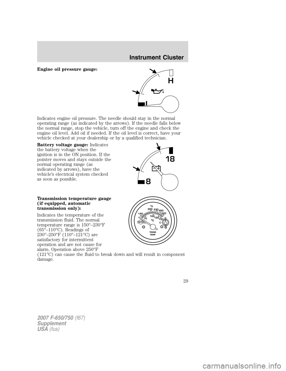 FORD F750 2007 11.G Owners Manual Engine oil pressure gauge:
Indicates engine oil pressure. The needle should stay in the normal
operating range (as indicated by the arrows). If the needle falls below
the normal range, stop the vehicl