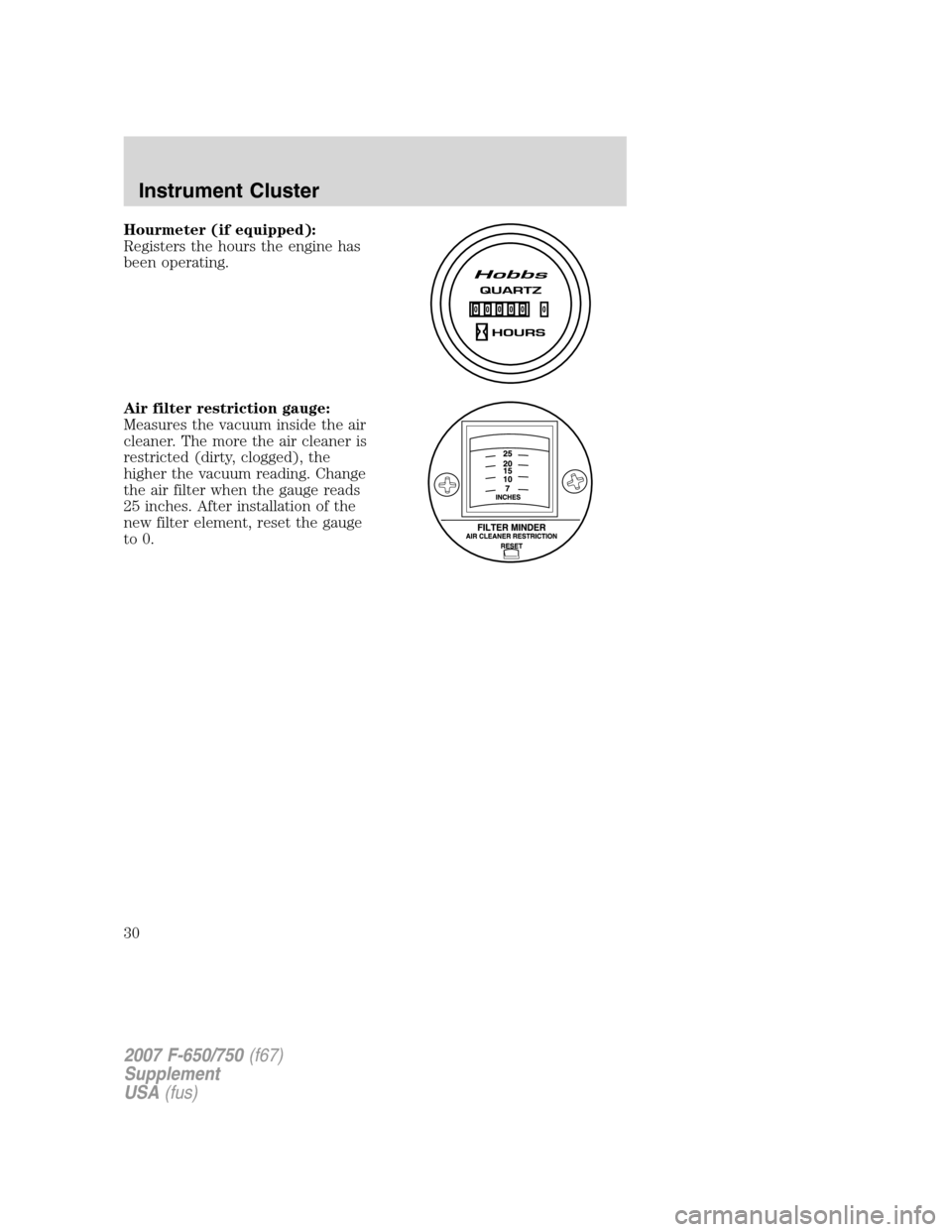 FORD F650 2007 11.G Owners Manual Hourmeter (if equipped):
Registers the hours the engine has
been operating.
Air filter restriction gauge:
Measures the vacuum inside the air
cleaner. The more the air cleaner is
restricted (dirty, clo FORD F650 2007 11.G Owners Manual Hourmeter (if equipped):
Registers the hours the engine has
been operating.
Air filter restriction gauge:
Measures the vacuum inside the air
cleaner. The more the air cleaner is
restricted (dirty, clo