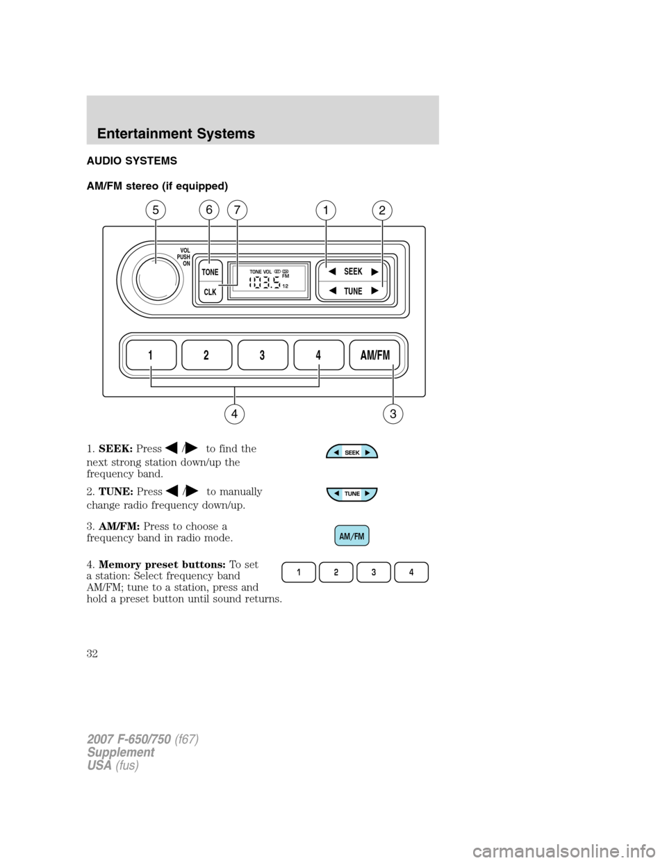 FORD F750 2007 11.G Owners Manual AUDIO SYSTEMS
AM/FM stereo (if equipped)
1.SEEK:Press
/to find the
next strong station down/up the
frequency band.
2.TUNE:Press
/to manually
change radio frequency down/up.
3.AM/FM:Press to choose a
f