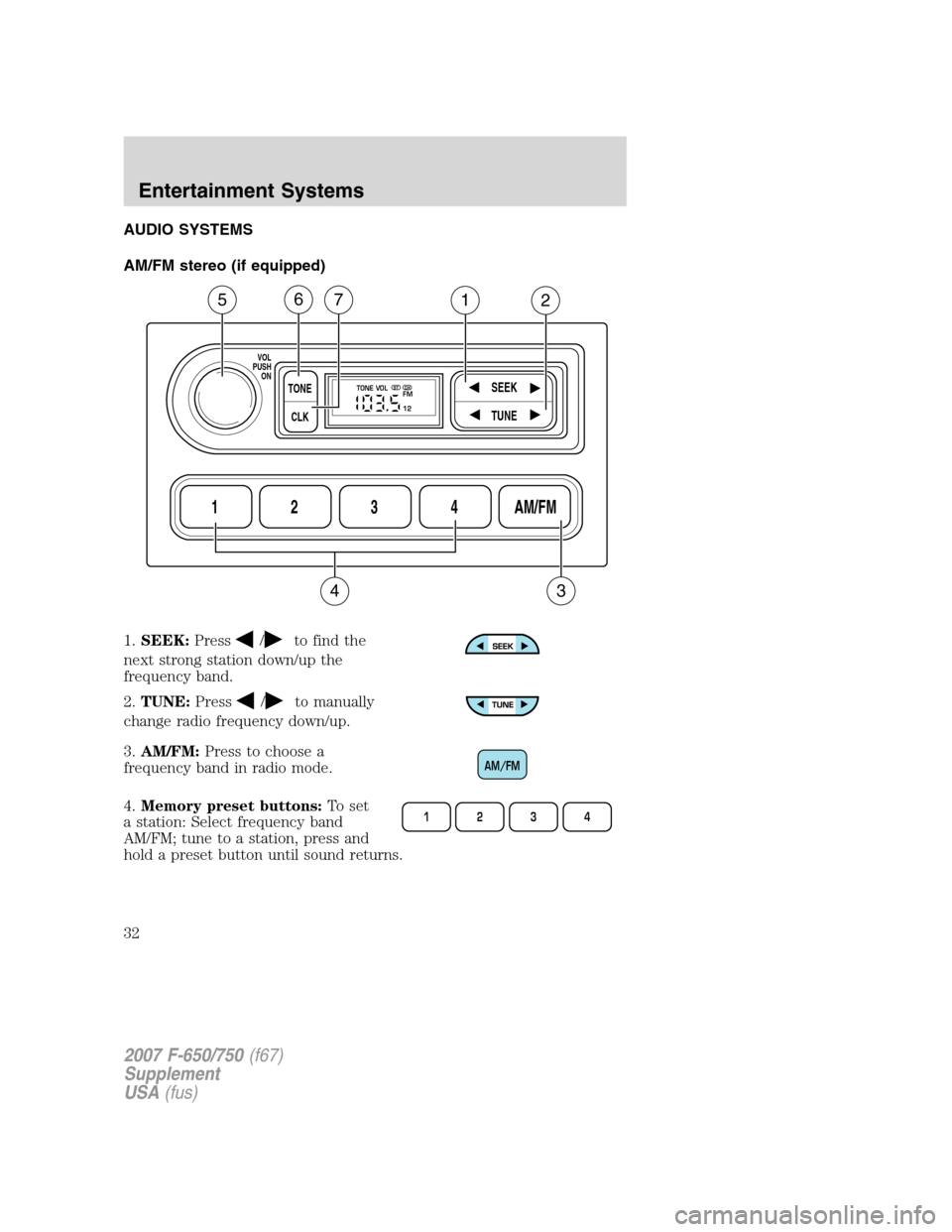 FORD F750 2007 11.G Owners Guide AUDIO SYSTEMS
AM/FM stereo (if equipped)
1.SEEK:Press
/to find the
next strong station down/up the
frequency band.
2.TUNE:Press
/to manually
change radio frequency down/up.
3.AM/FM:Press to choose a
f