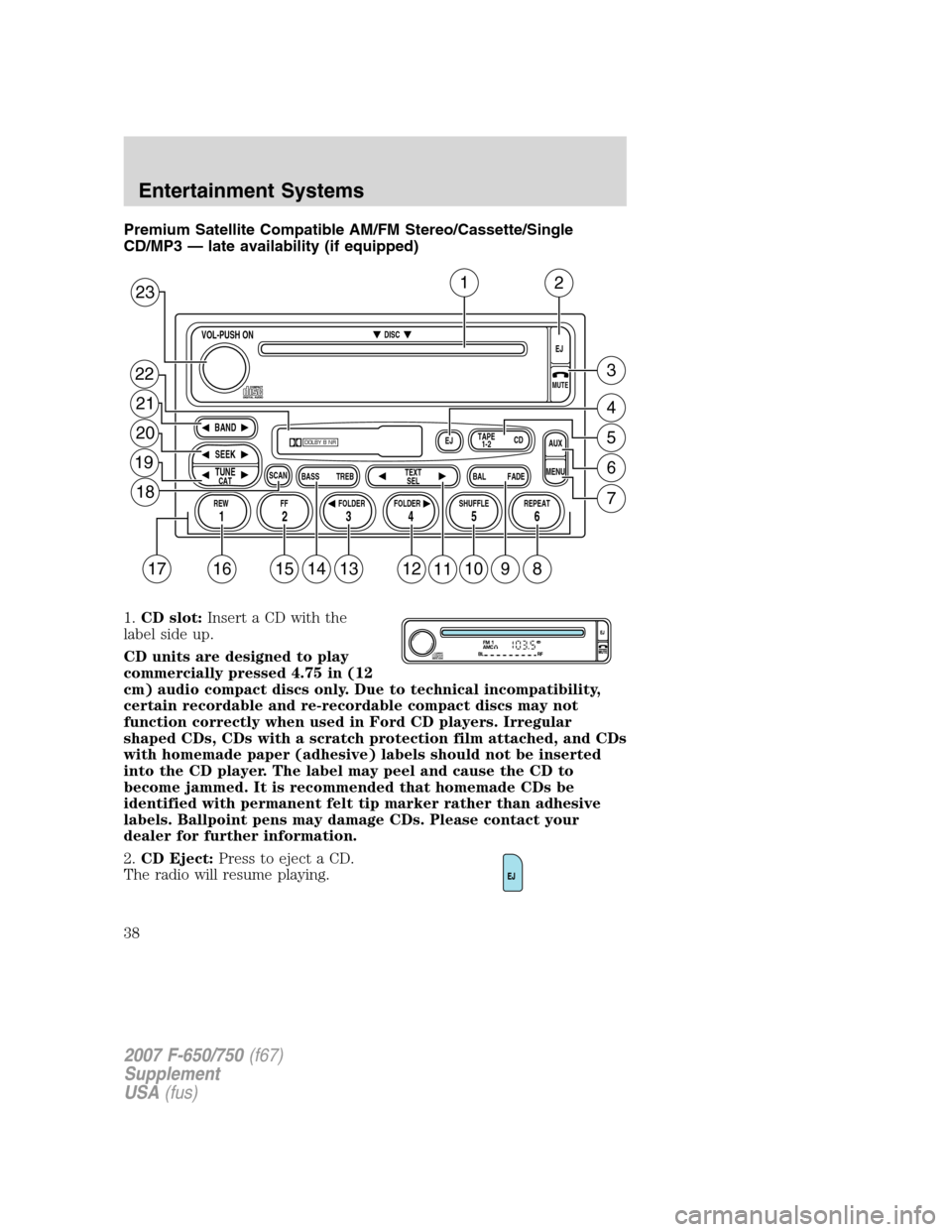 FORD F750 2007 11.G Owners Guide Premium Satellite Compatible AM/FM Stereo/Cassette/Single
CD/MP3 — late availability (if equipped)
1.CD slot:Insert a CD with the
label side up.
CD units are designed to play
commercially pressed 4.