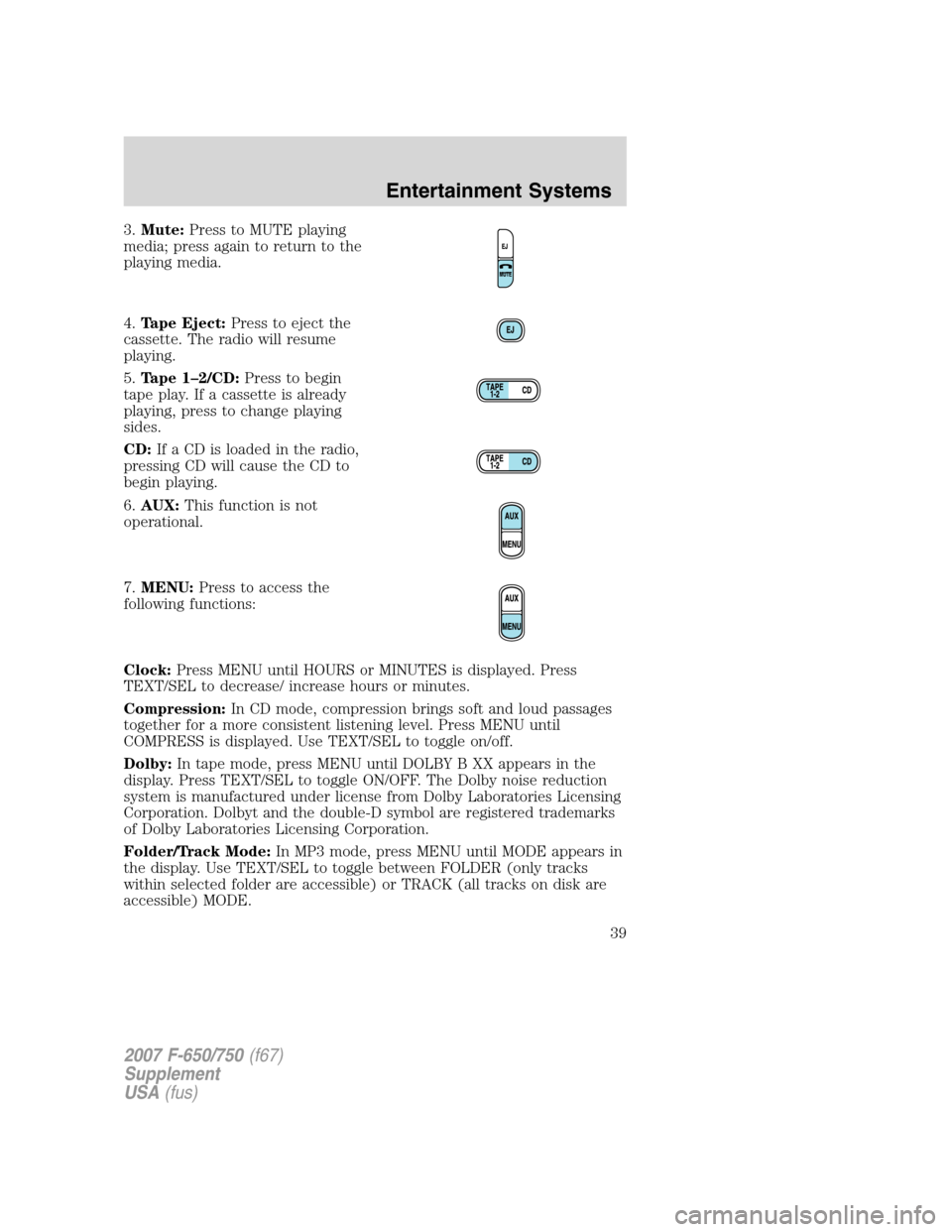 FORD F750 2007 11.G Owners Guide 3.Mute:Press to MUTE playing
media; press again to return to the
playing media.
4.Tape Eject:Press to eject the
cassette. The radio will resume
playing.
5.Tape 1–2/CD:Press to begin
tape play. If a 