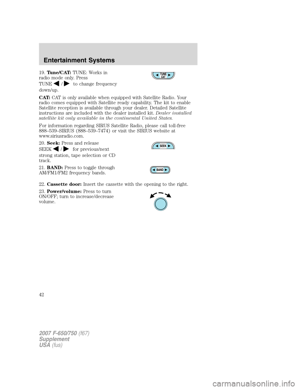 FORD F750 2007 11.G Service Manual 19.Tune/CAT:TUNE: Works in
radio mode only. Press
TUNE
/to change frequency
down/up.
CAT:CAT is only available when equipped with Satellite Radio. Your
radio comes equipped with Satellite ready capabi