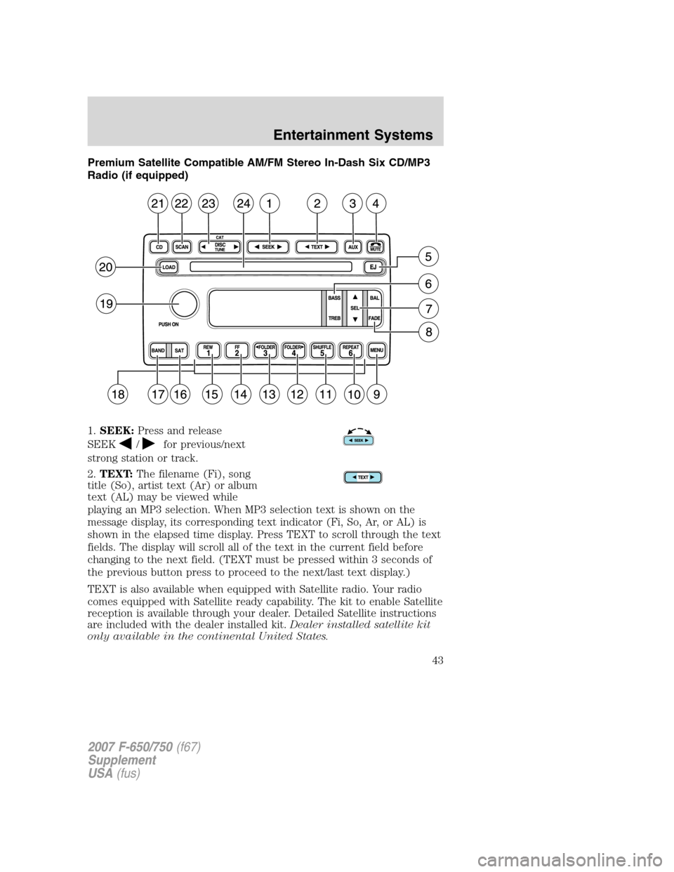 FORD F650 2007 11.G Owners Manual Premium Satellite Compatible AM/FM Stereo In-Dash Six CD/MP3
Radio (if equipped)
1.SEEK:Press and release
SEEK
/for previous/next
strong station or track.
2.TEXT:The filename (Fi), song
title (So), ar