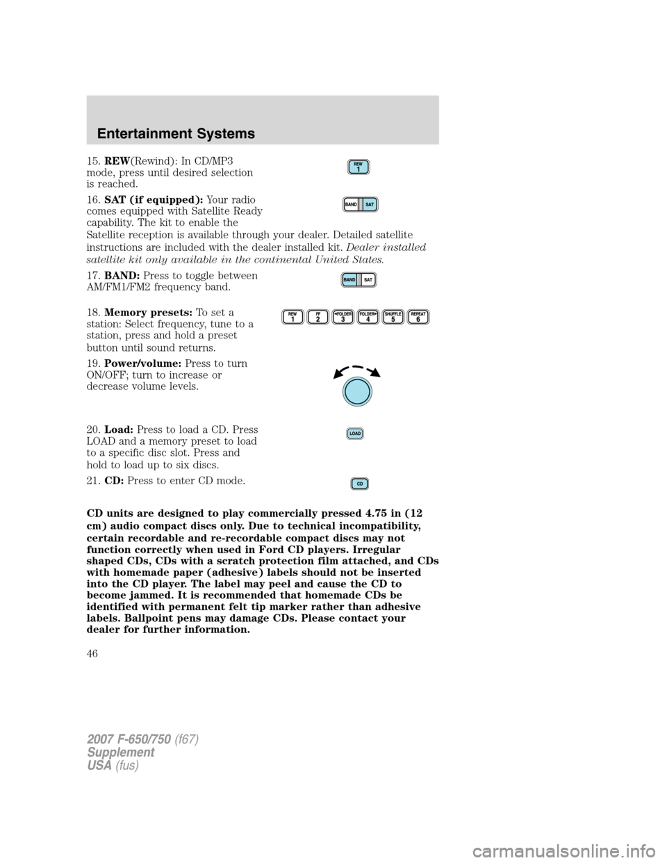 FORD F750 2007 11.G Service Manual 15.REW(Rewind): In CD/MP3
mode, press until desired selection
is reached.
16.SAT (if equipped):Your radio
comes equipped with Satellite Ready
capability. The kit to enable the
Satellite reception is a