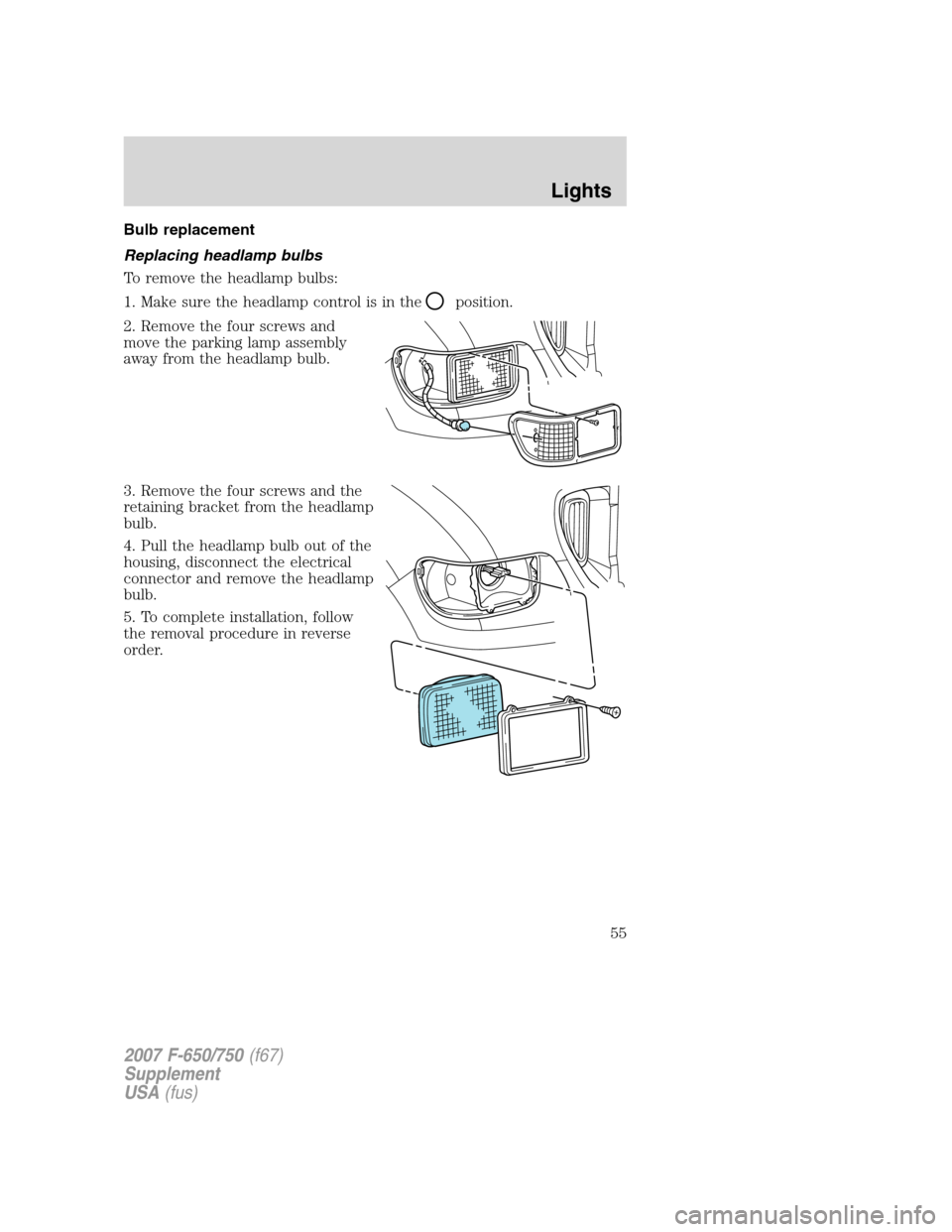 FORD F650 2007 11.G Owners Manual Bulb replacement
Replacing headlamp bulbs
To remove the headlamp bulbs:
1. Make sure the headlamp control is in the
position.
2. Remove the four screws and
move the parking lamp assembly
away from the