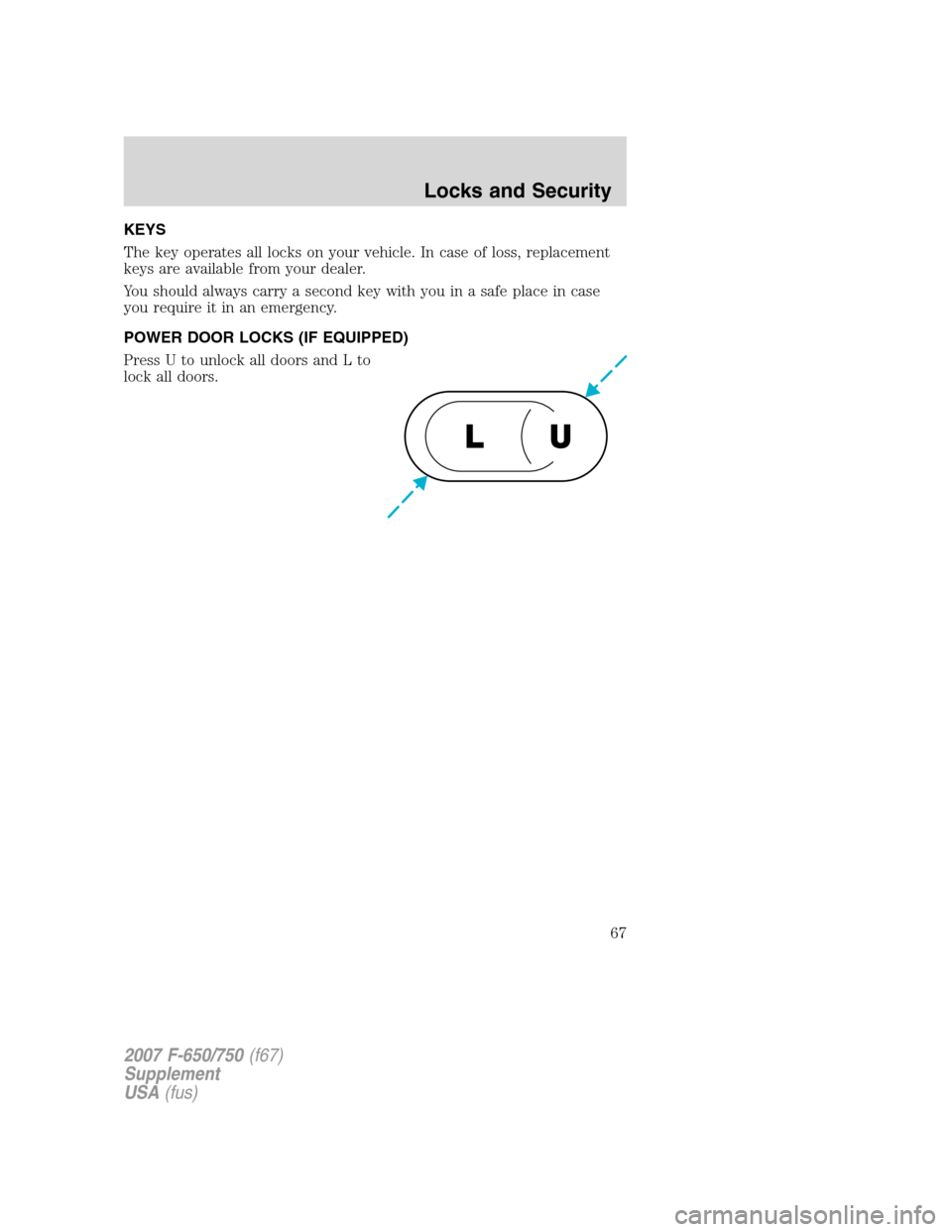 FORD F650 2007 11.G Owners Manual KEYS
The key operates all locks on your vehicle. In case of loss, replacement
keys are available from your dealer.
You should always carry a second key with you in a safe place in case
you require it 