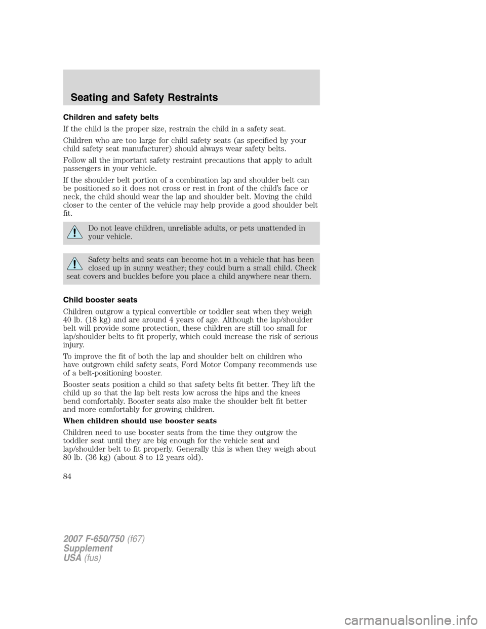 FORD F650 2007 11.G Manual Online Children and safety belts
If the child is the proper size, restrain the child in a safety seat.
Children who are too large for child safety seats (as specified by your
child safety seat manufacturer) FORD F650 2007 11.G Manual Online Children and safety belts
If the child is the proper size, restrain the child in a safety seat.
Children who are too large for child safety seats (as specified by your
child safety seat manufacturer)