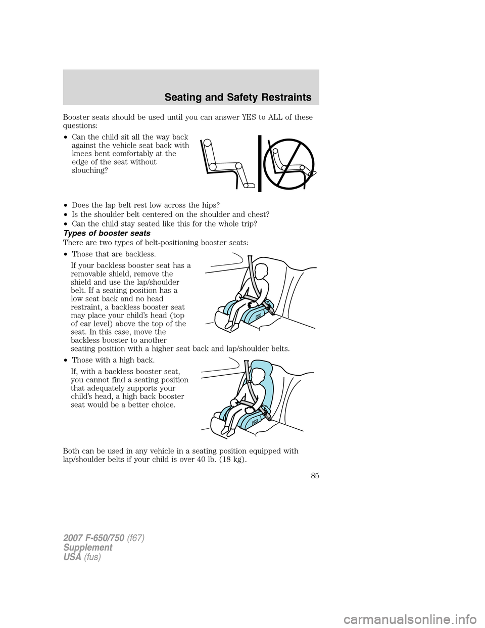 FORD F650 2007 11.G Manual Online Booster seats should be used until you can answer YES to ALL of these
questions:
•Can the child sit all the way back
against the vehicle seat back with
knees bent comfortably at the
edge of the seat FORD F650 2007 11.G Manual Online Booster seats should be used until you can answer YES to ALL of these
questions:
•Can the child sit all the way back
against the vehicle seat back with
knees bent comfortably at the
edge of the seat