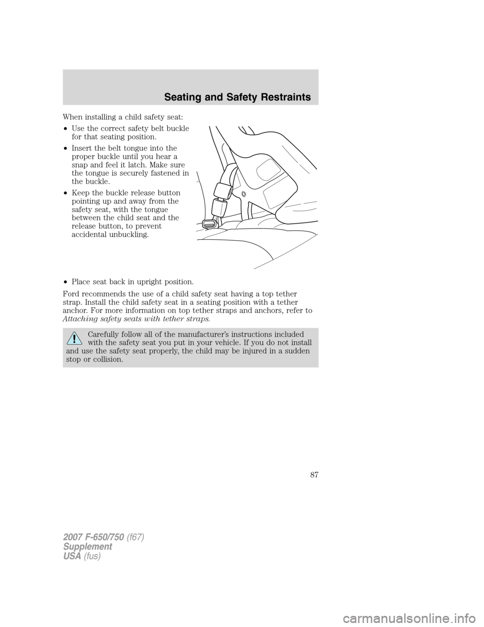 FORD F650 2007 11.G Manual Online When installing a child safety seat:
•Use the correct safety belt buckle
for that seating position.
•Insert the belt tongue into the
proper buckle until you hear a
snap and feel it latch. Make sur FORD F650 2007 11.G Manual Online When installing a child safety seat:
•Use the correct safety belt buckle
for that seating position.
•Insert the belt tongue into the
proper buckle until you hear a
snap and feel it latch. Make sur
