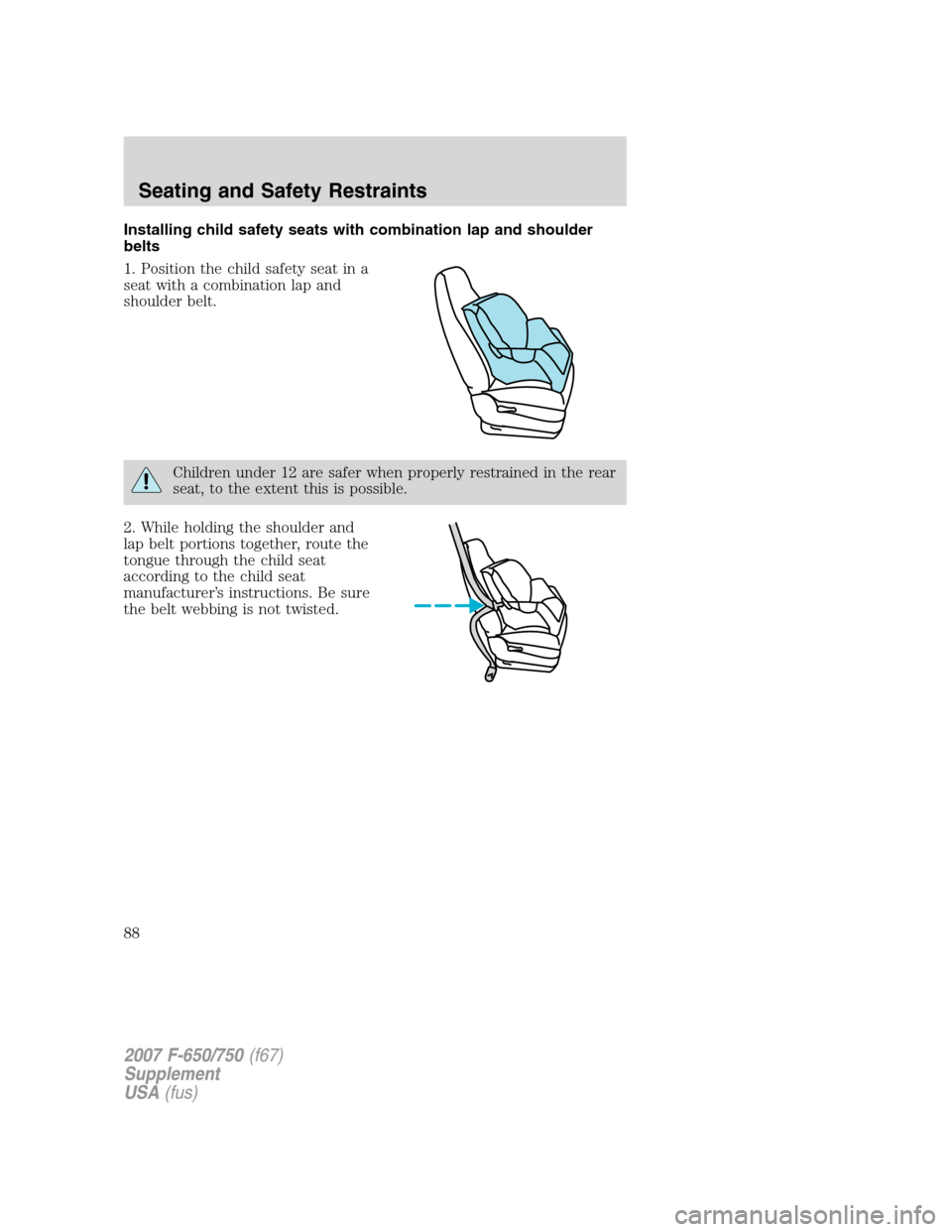 FORD F650 2007 11.G Manual Online Installing child safety seats with combination lap and shoulder
belts
1. Position the child safety seat in a
seat with a combination lap and
shoulder belt.
Children under 12 are safer when properly re FORD F650 2007 11.G Manual Online Installing child safety seats with combination lap and shoulder
belts
1. Position the child safety seat in a
seat with a combination lap and
shoulder belt.
Children under 12 are safer when properly re