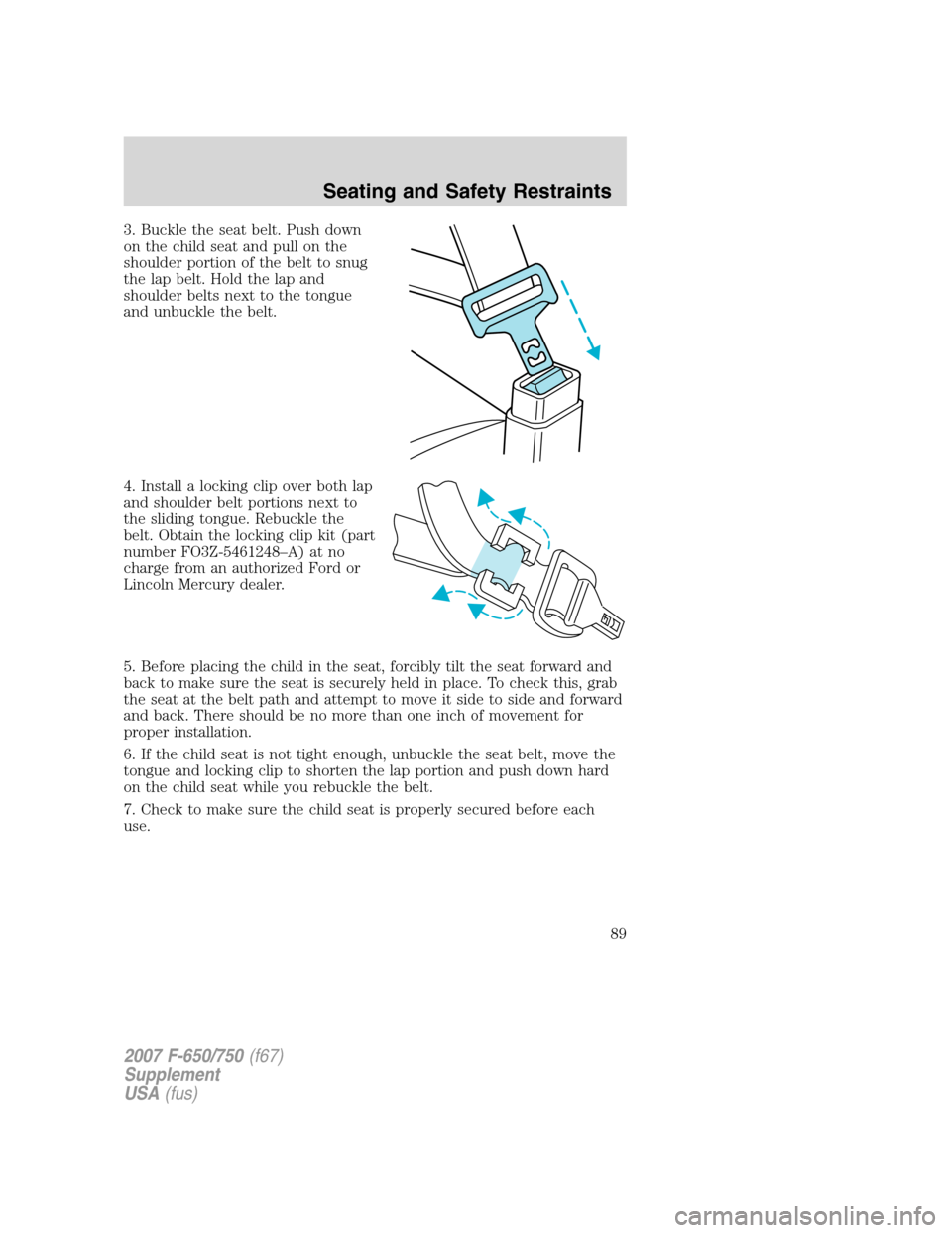 FORD F650 2007 11.G Manual Online 3. Buckle the seat belt. Push down
on the child seat and pull on the
shoulder portion of the belt to snug
the lap belt. Hold the lap and
shoulder belts next to the tongue
and unbuckle the belt.
4. Ins FORD F650 2007 11.G Manual Online 3. Buckle the seat belt. Push down
on the child seat and pull on the
shoulder portion of the belt to snug
the lap belt. Hold the lap and
shoulder belts next to the tongue
and unbuckle the belt.
4. Ins
