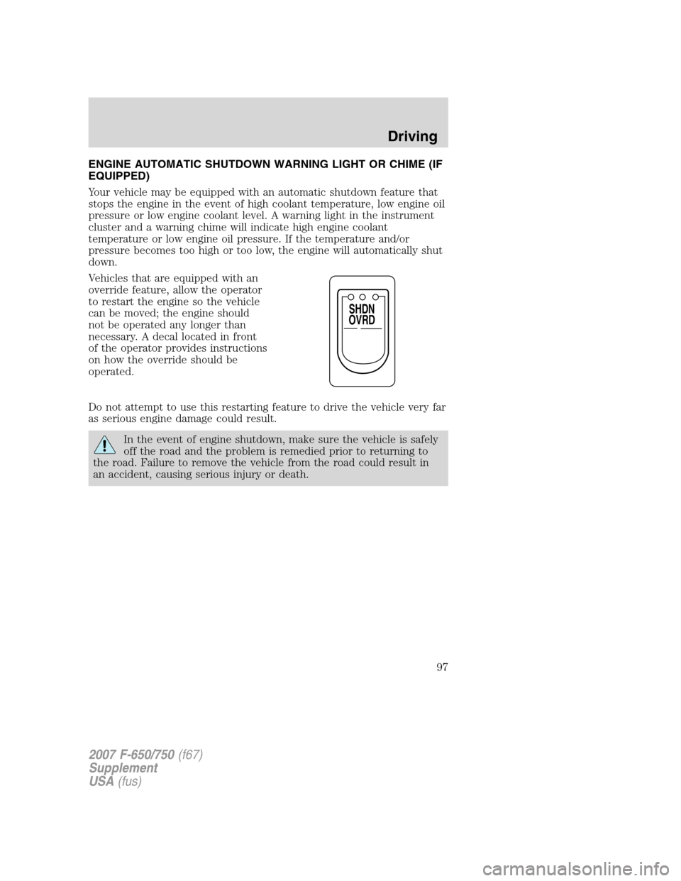 FORD F650 2007 11.G Owners Manual ENGINE AUTOMATIC SHUTDOWN WARNING LIGHT OR CHIME (IF
EQUIPPED)
Your vehicle may be equipped with an automatic shutdown feature that
stops the engine in the event of high coolant temperature, low engin