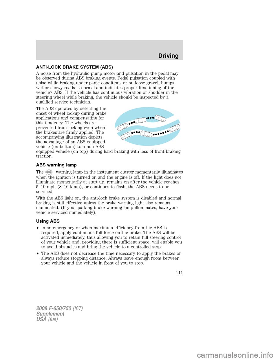 FORD F650 2008 11.G Owners Manual ANTI-LOCK BRAKE SYSTEM (ABS)
A noise from the hydraulic pump motor and pulsation in the pedal may
be observed during ABS braking events. Pedal pulsation coupled with
noise while braking under panic co