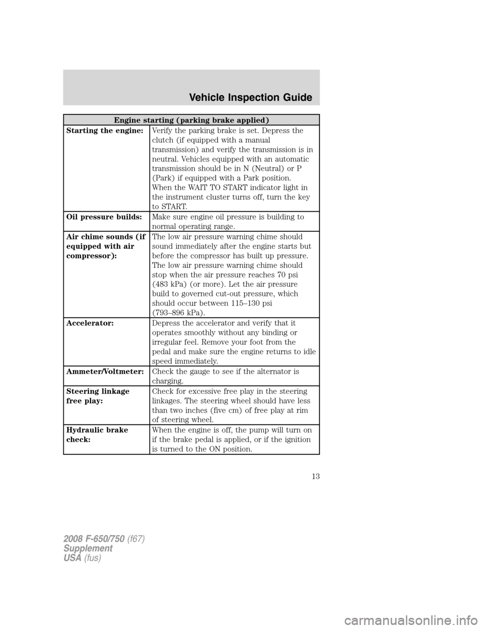 FORD F650 2008 11.G User Guide Engine starting (parking brake applied)
Starting the engine:Verify the parking brake is set. Depress the
clutch (if equipped with a manual
transmission) and verify the transmission is in
neutral. Vehi FORD F650 2008 11.G User Guide Engine starting (parking brake applied)
Starting the engine:Verify the parking brake is set. Depress the
clutch (if equipped with a manual
transmission) and verify the transmission is in
neutral. Vehi