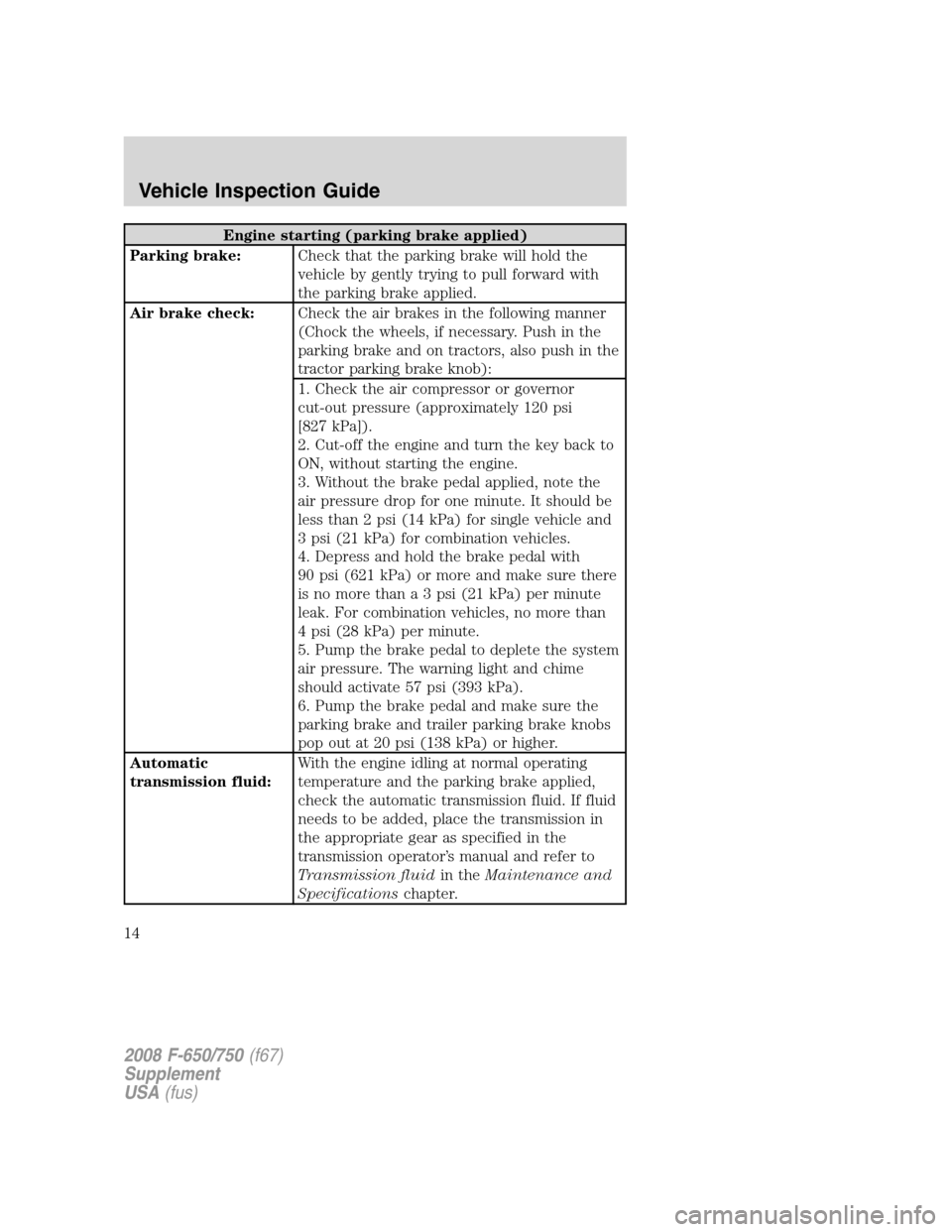 FORD F650 2008 11.G User Guide Engine starting (parking brake applied)
Parking brake:Check that the parking brake will hold the
vehicle by gently trying to pull forward with
the parking brake applied.
Air brake check:Check the air FORD F650 2008 11.G User Guide Engine starting (parking brake applied)
Parking brake:Check that the parking brake will hold the
vehicle by gently trying to pull forward with
the parking brake applied.
Air brake check:Check the air