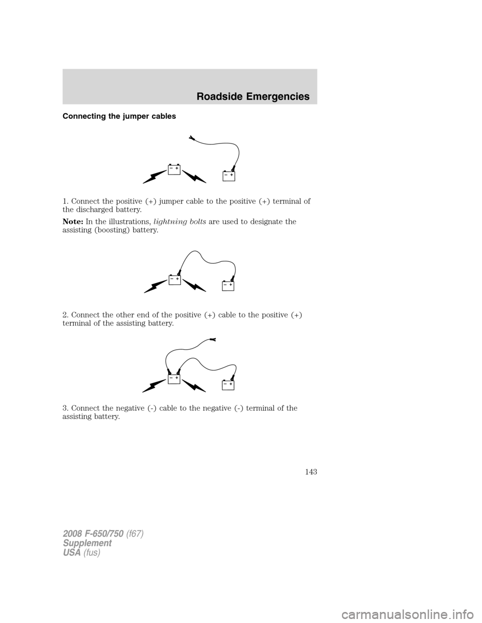 FORD F650 2008 11.G Owners Manual Connecting the jumper cables
1. Connect the positive (+) jumper cable to the positive (+) terminal of
the discharged battery.
Note:In the illustrations,lightning boltsare used to designate the
assisti FORD F650 2008 11.G Owners Manual Connecting the jumper cables
1. Connect the positive (+) jumper cable to the positive (+) terminal of
the discharged battery.
Note:In the illustrations,lightning boltsare used to designate the
assisti