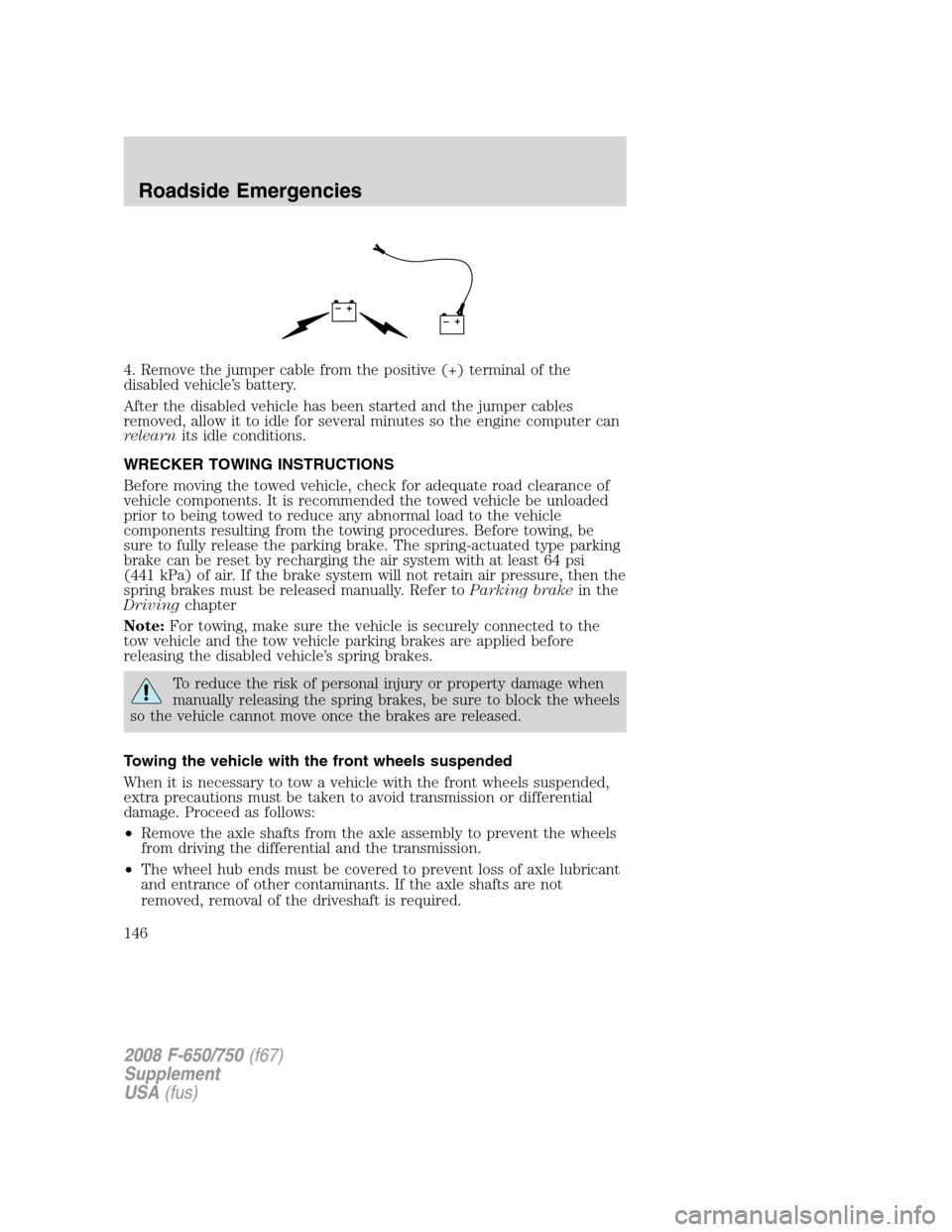 FORD F650 2008 11.G Owners Manual 4. Remove the jumper cable from the positive (+) terminal of the
disabled vehicle’s battery.
After the disabled vehicle has been started and the jumper cables
removed, allow it to idle for several m FORD F650 2008 11.G Owners Manual 4. Remove the jumper cable from the positive (+) terminal of the
disabled vehicle’s battery.
After the disabled vehicle has been started and the jumper cables
removed, allow it to idle for several m
