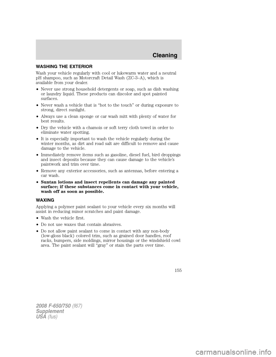 FORD F650 2008 11.G Owners Manual WASHING THE EXTERIOR
Wash your vehicle regularly with cool or lukewarm water and a neutral
pH shampoo, such as Motorcraft Detail Wash (ZC-3–A), which is
available from your dealer.
•Never use stro FORD F650 2008 11.G Owners Manual WASHING THE EXTERIOR
Wash your vehicle regularly with cool or lukewarm water and a neutral
pH shampoo, such as Motorcraft Detail Wash (ZC-3–A), which is
available from your dealer.
•Never use stro