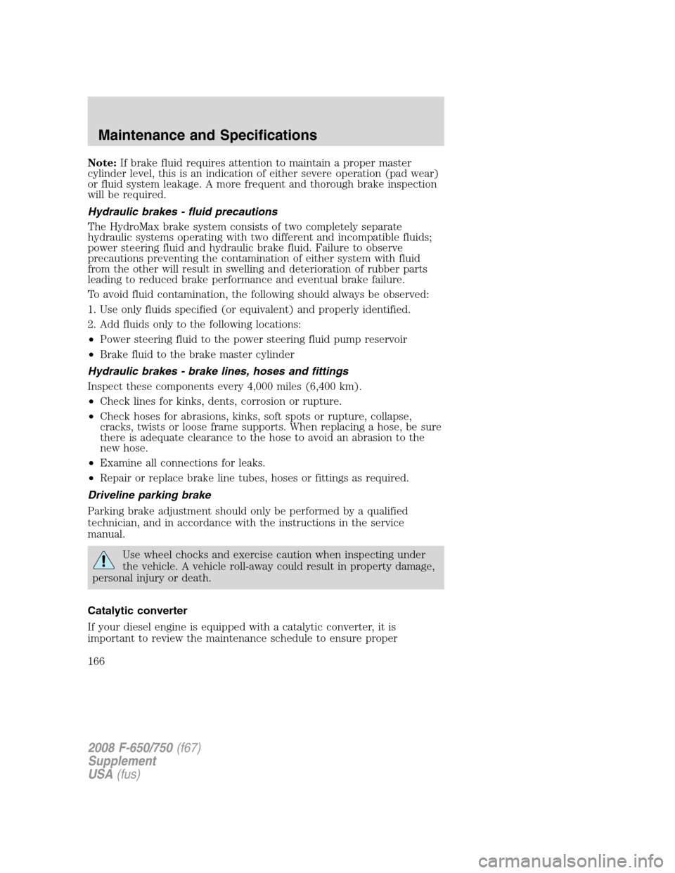 FORD F650 2008 11.G Owners Manual Note:If brake fluid requires attention to maintain a proper master
cylinder level, this is an indication of either severe operation (pad wear)
or fluid system leakage. A more frequent and thorough bra FORD F650 2008 11.G Owners Manual Note:If brake fluid requires attention to maintain a proper master
cylinder level, this is an indication of either severe operation (pad wear)
or fluid system leakage. A more frequent and thorough bra