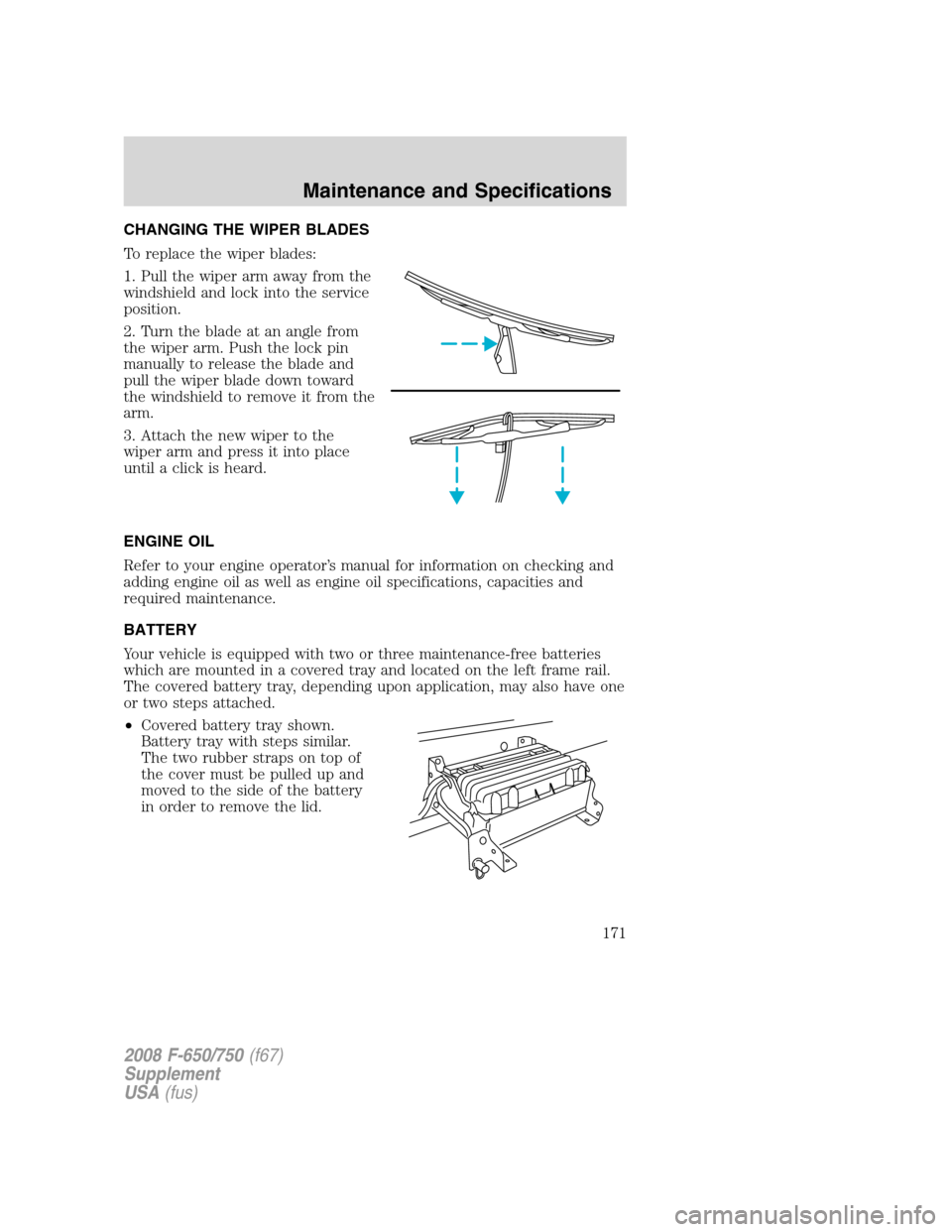 FORD F650 2008 11.G Owners Manual CHANGING THE WIPER BLADES
To replace the wiper blades:
1. Pull the wiper arm away from the
windshield and lock into the service
position.
2. Turn the blade at an angle from
the wiper arm. Push the loc FORD F650 2008 11.G Owners Manual CHANGING THE WIPER BLADES
To replace the wiper blades:
1. Pull the wiper arm away from the
windshield and lock into the service
position.
2. Turn the blade at an angle from
the wiper arm. Push the loc