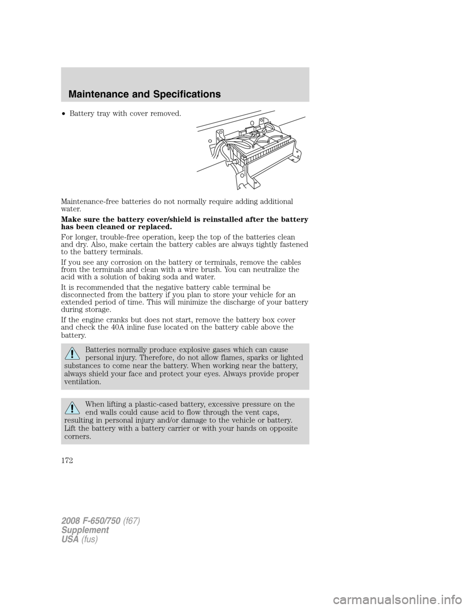 FORD F750 2008 11.G Owners Manual •Battery tray with cover removed.
Maintenance-free batteries do not normally require adding additional
water.
Make sure the battery cover/shield is reinstalled after the battery
has been cleaned or 