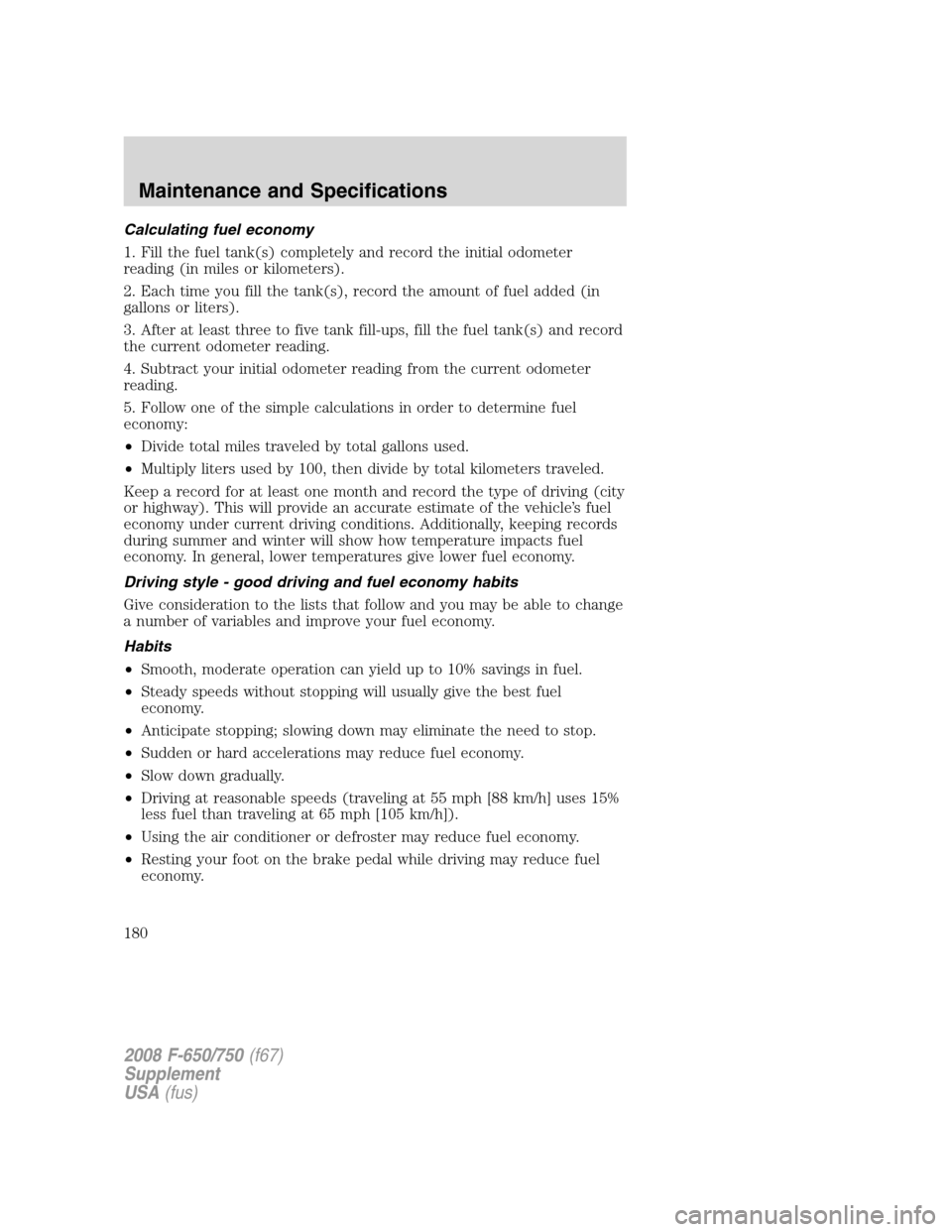 FORD F650 2008 11.G Owners Manual Calculating fuel economy
1. Fill the fuel tank(s) completely and record the initial odometer
reading (in miles or kilometers).
2. Each time you fill the tank(s), record the amount of fuel added (in
ga