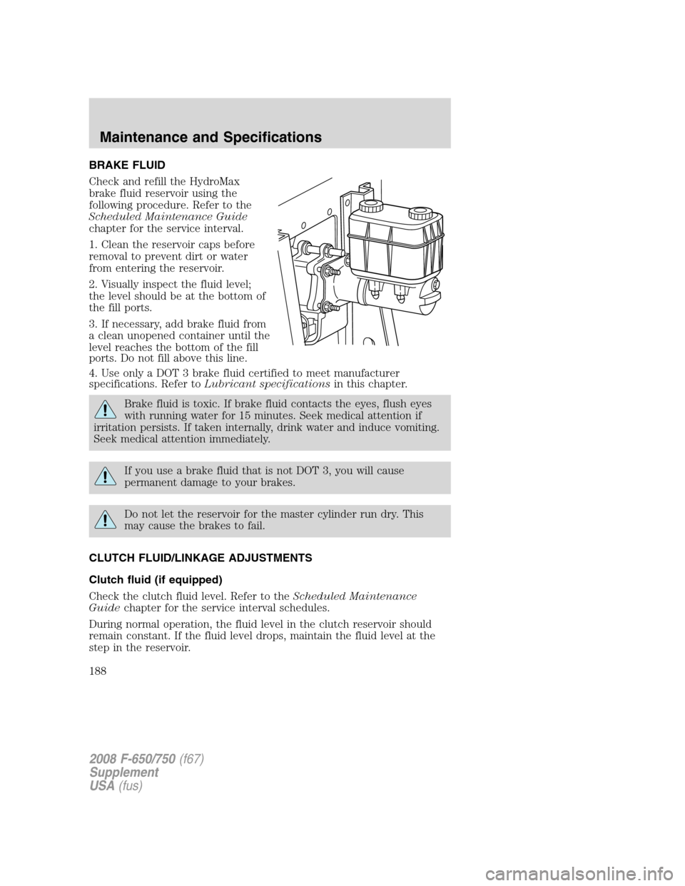 FORD F650 2008 11.G Owners Manual BRAKE FLUID
Check and refill the HydroMax
brake fluid reservoir using the
following procedure. Refer to the
Scheduled Maintenance Guide
chapter for the service interval.
1. Clean the reservoir caps be FORD F650 2008 11.G Owners Manual BRAKE FLUID
Check and refill the HydroMax
brake fluid reservoir using the
following procedure. Refer to the
Scheduled Maintenance Guide
chapter for the service interval.
1. Clean the reservoir caps be