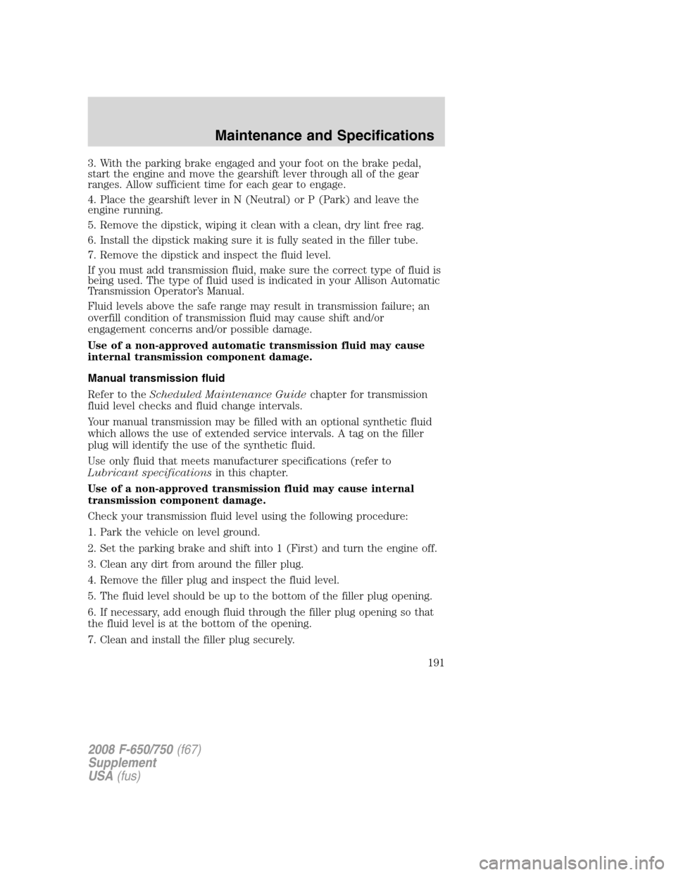 FORD F650 2008 11.G Owners Manual 3. With the parking brake engaged and your foot on the brake pedal,
start the engine and move the gearshift lever through all of the gear
ranges. Allow sufficient time for each gear to engage.
4. Plac FORD F650 2008 11.G Owners Manual 3. With the parking brake engaged and your foot on the brake pedal,
start the engine and move the gearshift lever through all of the gear
ranges. Allow sufficient time for each gear to engage.
4. Plac