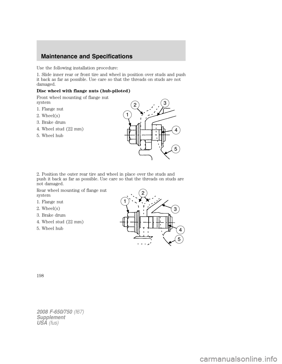 FORD F650 2008 11.G Owners Manual Use the following installation procedure:
1. Slide inner rear or front tire and wheel in position over studs and push
it back as far as possible. Use care so that the threads on studs are not
damaged. FORD F650 2008 11.G Owners Manual Use the following installation procedure:
1. Slide inner rear or front tire and wheel in position over studs and push
it back as far as possible. Use care so that the threads on studs are not
damaged.
