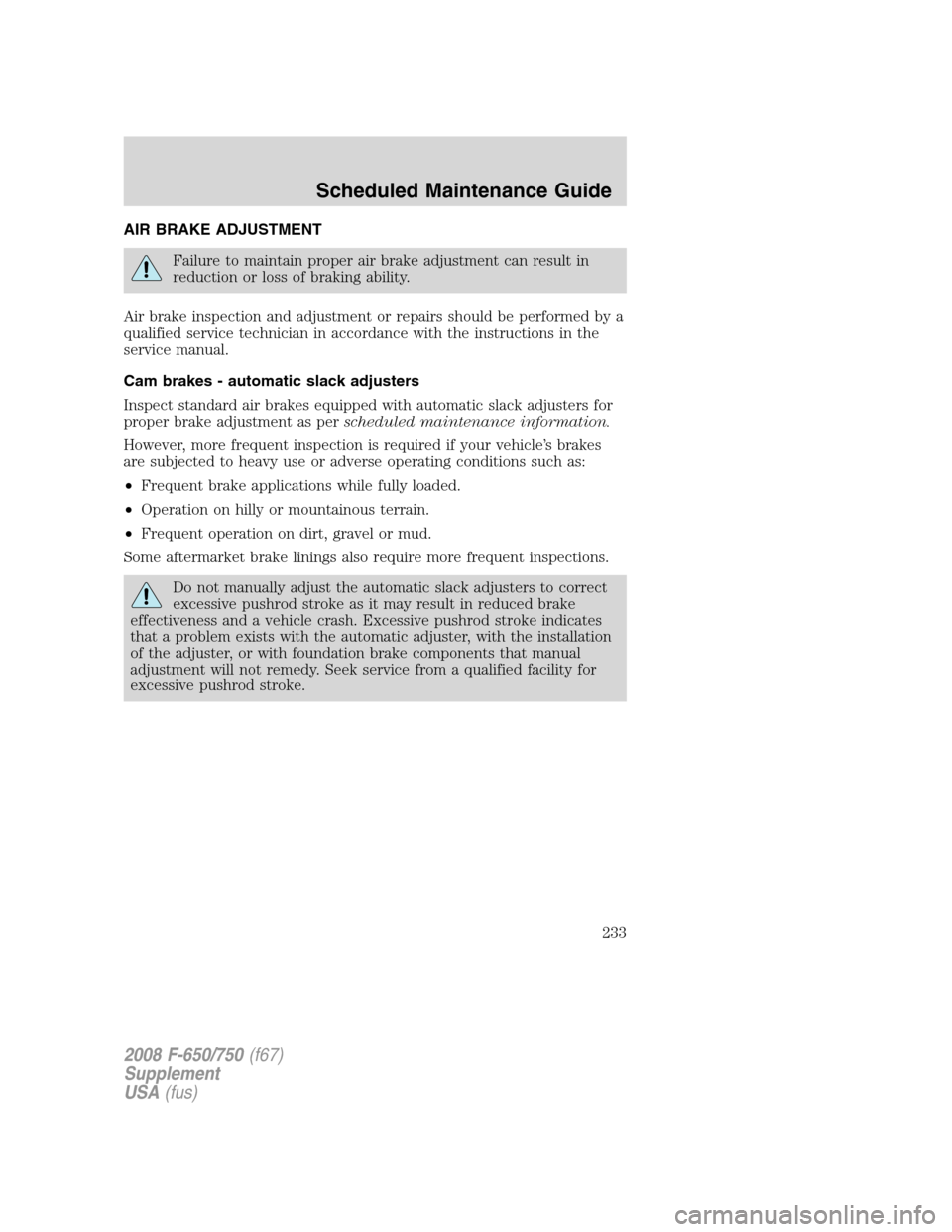 FORD F650 2008 11.G Owners Manual AIR BRAKE ADJUSTMENT
Failure to maintain proper air brake adjustment can result in
reduction or loss of braking ability.
Air brake inspection and adjustment or repairs should be performed by a
qualifi FORD F650 2008 11.G Owners Manual AIR BRAKE ADJUSTMENT
Failure to maintain proper air brake adjustment can result in
reduction or loss of braking ability.
Air brake inspection and adjustment or repairs should be performed by a
qualifi