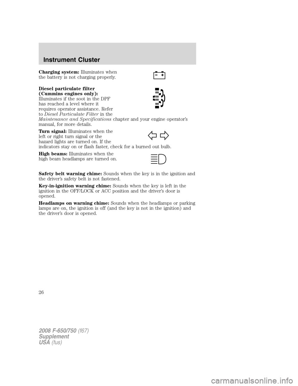 FORD F650 2008 11.G Owners Manual Charging system:Illuminates when
the battery is not charging properly.
Diesel particulate filter
(Cummins engines only):
Illuminates if the soot in the DPF
has reached a level where it
requires operat FORD F650 2008 11.G Owners Manual Charging system:Illuminates when
the battery is not charging properly.
Diesel particulate filter
(Cummins engines only):
Illuminates if the soot in the DPF
has reached a level where it
requires operat