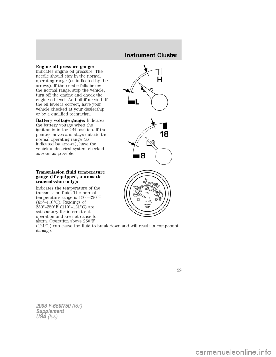 FORD F650 2008 11.G Owners Manual Engine oil pressure gauge:
Indicates engine oil pressure. The
needle should stay in the normal
operating range (as indicated by the
arrows). If the needle falls below
the normal range, stop the vehicl